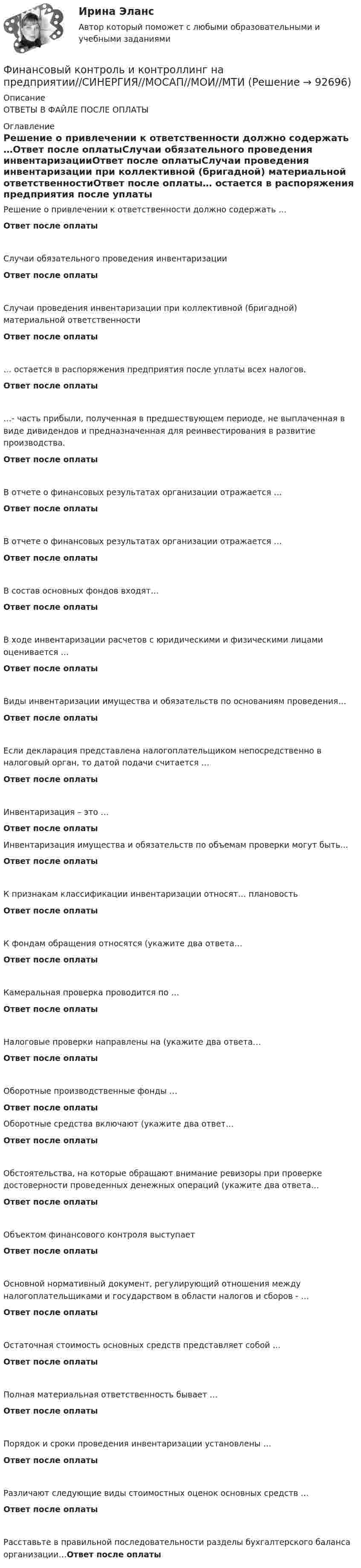      
            Описание
            ОТВЕТЫ В ФАЙЛЕ ПОСЛЕ ОПЛАТЫ 
            Оглавление
            Решение о привлечении к ответственности должно содержать …Ответ после оплатыСлучаи обязательного проведения инвентаризацииОтвет после оплатыСлучаи проведения инвентаризации при коллективной (бригадной) материальной ответственностиОтвет после оплаты… остается в распоряжения предприятия после уплаты всех налогов.Ответ после оплаты…- часть прибыли, полученная в предшествующем периоде, не выплаченная в виде дивидендов и предназначенная для реинвестирования в развитие производства.Ответ после оплатыВ отчете о финансовых результатах организации отражается …Ответ после оплатыВ отчете о финансовых результатах организации отражается …Ответ после оплатыВ состав основных фондов входят…Ответ после оплатыВ ходе инвентаризации расчетов с юридическими и физическими лицами оценивается …Ответ после оплатыВиды инвентаризации имущества и обязательств по основаниям проведения…Ответ после оплатыЕсли декларация представлена налогоплательщиком непосредственно в налоговый орган, то датой подачи считается …Ответ после оплатыИнвентаризация – это …Ответ после оплатыИнвентаризация имущества и обязательств по объемам проверки могут быть…Ответ после оплатыК признакам классификации инвентаризации относят… плановостьОтвет после оплатыК фондам обращения относятся (укажите два ответа…Ответ после оплатыКамеральная проверка проводится по …Ответ после оплатыНалоговые проверки направлены на (укажите два ответа…Ответ после оплатыОборотные производственные фонды …Ответ после оплатыОборотные средства включают (укажите два ответ…Ответ после оплатыОбстоятельства, на которые обращают внимание ревизоры при проверке достоверности проведенных денежных операций (укажите два ответа…Ответ после оплатыОбъектом финансового контроля выступаетОтвет после оплатыОсновной нормативный документ, регулирующий отношения между налогоплательщиками и государством в области налогов и сборов - …Ответ после оплатыОстаточная стоимость основных средств представляет собой …Ответ после оплатыПолная материальная ответственность бывает …Ответ после оплатыПорядок и сроки проведения инвентаризации установлены …Ответ после оплатыРазличают следующие виды стоимостных оценок основных средств …Ответ после оплатыРасставьте в правильной последовательности разделы бухгалтерского баланса организации…Ответ после оплаты  
            
            
            Финансовый контрольФинансовый контроль и контроллинг на предприятии//СИНЕРГИЯ//МОСАП//МОИ//МТИ💯 Финансовый контроль и контроллинг на предприятии.фмен_БАК (ответы на тест Синергия / МОИ / МТИ / МосАП, ноябрь 2023)💯 Финансовый контроль и контроллинг на предприятии.фмен_БАК (ответы на тест Синергия / МОИ / МТИ / МосАП, январь 2024)Финансовый контроль и экономическая безопасность предприятий. Тест 1Финансовый контроль и экономическая безопасность предприятий. Тест 2Финансовый контроль и экономическая безопасность предприятий. Тест 3Финансовый и управленческий учет 4 Вариант Рейтинговая работа ВиттеФинансовый и управленческий учет 5 Вариант Рейтинговая работа ВиттеФинансовый и управленческий учет 7 Вариант Рейтинговая работа ВиттеФинансовый и управленческий учет Вариант № 1Финансовый и управленческий учет Витте МУИВ Ответы на тесты 1-3 и итоговое тестированиеФинансовый и управленческий учет  Задание/вариант  №   6Финансовый Контрллинг, Практическое задание №_3_