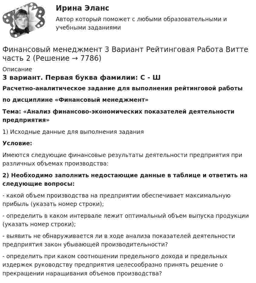     
          Описание
          3 вариант. Первая буква фамилии: С - ШРасчетно-аналитическое задание для выполнения рейтинговой работы по дисциплине «Финансовый менеджмент» Тема: «Анализ финансово-экономических показателей деятельности предприятия»1)    Исходные данные для выполнения заданияУсловие:Имеются следующие финансовые результаты деятельности предприятия при различных объемах производства:2)    Необходимо заполнить недостающие данные в таблице и ответить на следующие вопросы:- какой объем производства на предприятии обеспечивает максимальную прибыль (указать номер строки);- определить в каком интервале лежит оптимальный объем выпуска продукции (указать номер строки);- выявить не обнаруживается ли в ходе анализа показателей деятельности предприятия закон убывающей производительности?- определить при каком соотношении предельного дохода и предельных издержек руководству предприятия целесообразно принять решение о прекращении наращивания объемов производства?  
            
            
            Финансовый менеджмент 3 Вариант Рейтинговая Работа ВиттеФинансовый менеджмент 3 Вариант Рейтинговая Работа Витте часть 2Финансовый менеджмент, 3 часть (Тест с ответами, Синергия)Финансовый менеджмент / 49 вопросовФинансовый менеджмент, 4 часть (Тест с ответами, Синергия)Финансовый менеджмент, 5 часть (Тест с ответами, Синергия)Финансовый менеджмент (786 вопросов)Финансовый менеджментФинансовый менеджментФИНАНСОВЫЙ МЕНЕДЖМЕНТФинансовый менеджмент 1 Вариант Рейтинговая Работа ВиттеФинансовый менеджмент, 1 часть (Тест с ответами, Синергия)Финансовый менеджмент 2 Вариант Рейтинговая Работа ВиттеФинансовый менеджмент 2 Вариант Рейтинговая Работа Витте часть 2