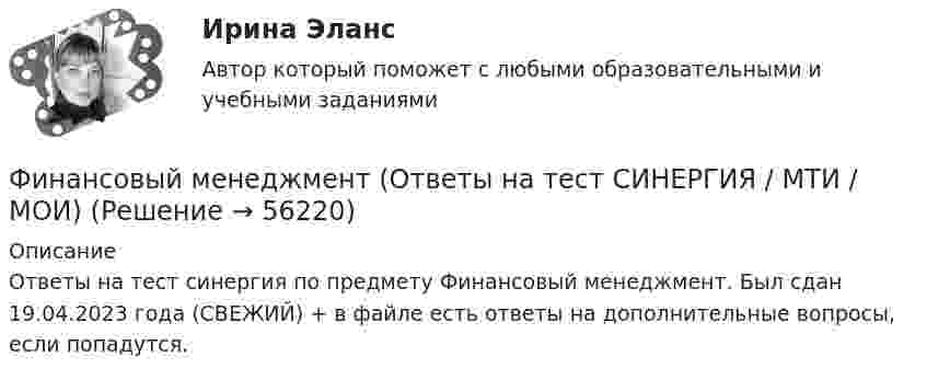    
            Описание
            Ответы на тест синергия по предмету Финансовый менеджмент. Был сдан 19.04.2023 года (СВЕЖИЙ) + в файле есть ответы на дополнительные вопросы, если попадутся.   
            
            
            💯 Финансовый менеджмент (ответы на тест Синергия / МОИ / МТИ / МосАП, январь 2024)Финансовый менеджмент (Ответы на тест СИНЕРГИЯ / МТИ / МОИ)Финансовый менеджмент (Ответы на тест СИНЕРГИЯ / МТИ / МОИ)Финансовый менеджмент_Ответы на тесты Moscow Business Academy /Московская Бизнес Академия, дисциплина полностью.💯 Финансовый менеджмент (правильные ответы на тест Синергия / МОИ / МТИ / МосАП)💯 Финансовый менеджмент (правильные ответы на тест Синергия / МОИ / МТИ / МосАП, август 2023)Финансовый менеджмент. Практическое задание. ММУ. 2023г.финансовый менеджмент итоговый тест ответы 2022 синергия⭐ Финансовый менеджмент (ликвидация АЗ) (ответы на тест Синергия / МТИ / МосАП, декабрь 2022)Финансовый менеджмент малых предприятий.ти ЭБС (тест с ответами Синергия/МОИ/ МТИ)Финансовый менеджмент (ММУ)Финансовый менеджмент ММУФинансовый менеджмент ММУ 2023г.💯 Финансовый менеджмент (ответы на тест Синергия / МОИ / МТИ / МосАП, октябрь 2023)