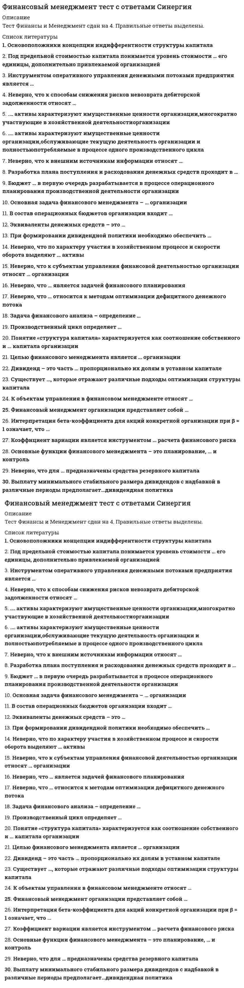    
          Описание
          Ответы собраны на основе попыток прохождения теста.В файле 147 вопросов с ответами. Верный ответ выделен желтым цветом. (см. скрин выше)Тест пройден в начале января 2021 года.Тест сдан на 93 балла (скрин приложен выше). Данные ответы позволят самостоятельно сдать тест на оценку 4-5.Вопросы в файле с ответами расположены в алфавитном порядке.Для удобства при сдаче теста можно использовать поиск по файлу (выбираете редактирование -> найти, либо сочетание клавиш Ctrl+F)Список вопросов, ответы на которые находятся в файле, указан ниже: 
          Оглавление
          <u>Финансовый менеджмент</u>1.    Информационное обеспечение финансового менеджмента представляет собой совокупность информационных ресурсов …§ организации, используемых в процессе принятия управленческих решений§ организации, используемых в процессе финансового анализа§ финансовых организаций, используемых в процессе принятия управленческих решений§ организации, используемых в процессе подачи заявки на заемный капитал2.    Целью управления структурой капитала является поиск оптимального соотношения между … капиталом организации§ собственным и заемным§ собственным и банковским§ собственным и инвестиционным§ собственным и кредитным3.    Коэффициент вариации является инструментом … расчета финансового риска§ статистического метода§ метода экспертных оценок§ аналитического способа4.    Основные функции финансового менеджмента – это планирование, … и контроль§ мотивация, организация§ регулирование, мотивация§ анализ, регулирование§ мотивация, анализ5.    Неверно, что к субъектам управления финансовой деятельностью организации относят … организации§ структурные подразделения§ функциональные подразделения§ организационную структуру управления финансами§ активы и пассивы6.    Период оборота дебиторской задолженности определяется как отношение …§ количества дней в периоде к коэффициенту оборачиваемости дебиторской задолженности§ коэффициента оборачиваемости дебиторской задолженности к количеству дней в периоде§ количества дней в периоде к величине средней дебиторской задолженности§ величины средней дебиторской задолженности к количеству дней в периоде7.    Основная задача финансового менеджмента – … организации§ использование денежного оборота§ расчет финансовых рисков§ стратегическое планирование§ поиск источников и способов финансирования бизнеса8.    Финансовый менеджмент организации представляет собой …§ комплекс мероприятий, направленных на приведение в соответствие уровня товарно-материальных запасов организации планируемым объемам производства и продаж§ комплекс мероприятий, направленных на формирование капитала, денежных доходов и различных фондов организации§ управление процессами формирования, распределения и использования финансовых ресурсов организации и оптимизацией ее денежных потоков§ политику организации в области использования прибыли9.   Задача финансового анализа – определение …§ текущего финансового состояния организации§ стратегического развития организации§ объемов расходов организации§ факторов риска10.  Неверно, что к внешним источникам информации относят …§ показатели конъюнктуры рынка§ показатели деятельности конкурентов§ нормативно-плановые показатели§ нормативно-регулирующие показатели11.  К краткосрочным формам привлечения капитала относят …§ синдицированный кредит§ облигационный заем§ овердрафт§ проектное финансирование12. Целью финансового менеджмента является … организации§ рост рыночной стоимости§ оптимизация финансовых ресурсов§ сокращение заемного капитала§ оптимизация принятия управленческих решений13.  … активы характеризуют имущественные ценности организации, многократно участвующие в хозяйственной деятельности организации§ оборотные§ текущие§ внеоборотные14. Интерпретация бета-коэффициента для акций конкретной организации при β = 1 означает, что …§ инвестирование в акции более рискованно, чем в среднем на рынке§ инвестирование в акции менее рискованно, чем в среднем на рынке§ акции организации имеют среднюю степень риска, которая сложилась на рынке в целом§ инвестирование в акции не является рискованным15.   Неверно, что по характеру участия в хозяйственном процессе и скорости оборота выделяют … активы§ оборотные§ текущие§ финансовые§ внеоборотные16.    … активы характеризуют имущественные ценности организации, обслуживающие текущую деятельность организации и полностью потребляемые в процессе одного производственного цикла§ оборотные§ текущие§ финансовые17.    Производственный цикл определяет …§ денежные средства, используемые для приобретения сырья и материалов, которые в процессе производственной деятельности превращаются в запасы готовой продукции§ период полного оборота материальных активов, используемых для обслуживания производственного процесса, начиная с поступления сырья и заканчивая отгрузкой готовой продукции§ период полного оборота денежных средств, начиная с момента погашения кредиторской задолженности за полученные сырье и материалы и заканчивая погашением дебиторской задолженности за готовую продукцию§ оценка суммы и уровня среднего остатка денежных средств с позиций обеспечения платежеспособности организации, а также эффективности их использования18.  … анализ изучает структуру средств предприятия и их источники§ Вертикальный§ Горизонтальный§ Трендовый§ Факторный19.                      Под предельной стоимостью капитала понимается уровень стоимости … его единицы, дополнительно привлекаемой организацией§ каждой последующей§ каждой постоянной§ предельной§ каждой новой20.    … анализ позволяет адекватно реагировать на необходимые изменения внутренней и внешней среды в течение дня§ Текущий§ Оперативный§ Перспективный§ Факторный21. Эквиваленты денежных средств – это …§ денежные средства на валютном счете§ уставный капитал§ кредиторская задолженность§ высоколиквидные финансовые вложения22. … анализ проводят для сравнения результатов деятельности предприятия с другими предприятиями§ Внутренний§ Внешний§ Оперативный§ Тематический23.     Разработка плана поступления и расходования денежных средств проходит в …§ два этапа§ три этапа§ четыре этапа§ пять этапов24.    Автором экономической концепции, согласно которой рыночная стоимость организации и стоимость капитала не зависят от структуры капитала, является ...§ ­Ф. Модильяни§ М. Гордон§ Г. Маркович§ Э. Альтман25.  К методам управления рисками относится …§ самоокупаемость§ самофинансирование§ самострахование§ саморегулирование26.   Более высокому удельному весу внеоборотных активов в составе имущества организации должен соответствовать …§ ­больший удельный вес долгосрочных источников финансирования§ больший удельный вес резервного капитала в составе совокупных пассивов§ меньшая доля собственного капитала в составе совокупных пассивов§ меньший удельный вес долгосрочных источников финансирования27.       Кредитование под залог недвижимости представляет собой       § лизинг§ факторинг§ ипотеку§ форфейтинг28.      Бюджет … в первую очередь разрабатывается в процессе операционного планирования производственной деятельности организации§ производства§ продаж§ доходов и расходов§ прямых материальных затрат29.    Неверно, что … относится к методам оптимизации дефицитного денежного потока§ увеличение размера скидок за наличный расчет§ частичная или полная предоплата за произведенную продукцию§ ускорение инкассации дебиторской задолженности§ досрочное погашение долгосрочных кредитов30.     Бюджет … относится к специальным бюджетам§ накладных расходов§ ­налогов§ прямых затрат труда§ управленческих расходов31.  В соответствии с российским законодательством …§ облигации закрепляют право владельца на получение номинальной стоимости облигации§ облигации закрепляют право владельца на получение номинальной стоимости облигации или иного имущественного эквивалента§ номинал выпущенных облигаций не должен превышать размер уставного капитала либо величину обеспечения, предоставленного третьими лицами§ номинал выпущенных облигаций не должен превышать размер уставного капитала либо величину гарантий, предоставленных третьими лицами32.  К недостаткам проведения IPO можно отнести ...§ открытость§ обретение рыночной стоимости§ обеспечение повышенной ликвидности акций§ отсутствие долгового бремени33.    Денежный поток постнумерандо – это денежный поток с …§ поступлениями в начале периода§ поступлениями в конце периода§ одинаковыми поступлениями в начале и в конце периода34.          В состав операционных бюджетов организации входит …§ бюджет прямых затрат на оплату труда§ инвестиционный бюджет§ налоговый бюджет§ бюджет движения денежных средств35.       Дивиденд – это часть … пропорционально их долям в уставном капитале§ прибыли отчетного периода, выплачиваемая акционерам§ доходов отчетного периода, выплачиваемая акционерам§ фонда потребления, выплачиваемая акционерам§ имущества акционерного общества, изымаемая его акционерами36.          Величина дисконтированного срока окупаемости … срока окупаемости§ ­не превышает величину§ соответствует величине§ превышает величину37.       Замедление оборачиваемости запасов … финансового цикла§ приводит к увеличению длительности§ приводит к уменьшению длительности§ не оказывает никакого влияния на длительность38.        Влияние роста показателя прибыли на финансовое состояние предприятия, при неизменном показателе заемного капитала, заключается в ... предприятия§ снижении рентабельности§ увеличении чистого денежного потока§ увеличении оборачиваемости активов§ повышении финансовой устойчивости39.         При управлении запасами на основе модели авс все виды сырья и материалов делятся …§ на очень дорогие, менее дорогие и малоценные§ на очень дефицитные, менее дефицитные и доступные в любое время§ в соответствии с ассортиментом готовой продукции40.    Инструментом оперативного управления денежными потоками предприятия является … § бюджет доходов и расходов§ бюджет движения денежных средств§ платежный календарь§ кредитный план41.      Если значение критерия «внутренняя норма прибыли» (irr) меньше стоимости источника финансирования – проект …§ рекомендуется к принятию§ следует отвергнуть§ требует дополнительного финансирования§ может быть реализован с меньшими капиталовложениями 42.        … входит в состав операционных бюджетов организации§ Бюджет прямых затрат на оплату труда§ Инвестиционный бюджет§ Налоговый бюджет§ Бюджет движения денежных средств43.     Значение критерия оценки инвестиционного проекта «индекс рентабельности» (рi) рассчитывается как частное от деления … величину исходной инвестиции§ суммы элементов возвратного потока на§ суммы наращенных элементов возвратного потока на§ суммы дисконтированных элементов возвратного потока на наращенную§ суммы дисконтированных элементов возвратного потока на44.       … входит в состав финансовых бюджетов организации§ Бюджет прямых затрат на оплату труда§ Инвестиционный бюджет§ Налоговый бюджет§ Бюджет движения денежных средств§ одинаковыми поступлениями в начале и в конце периода, он бывает однонаправленный или смешанный45.      Диверсификация портфеля – это …§ процесс распределения средств по различным инвестиционным инструментам§ процесс замены инструментов с падающей доходностью на инструменты с растущей доходностью§ процесс подбора ценных бумаг, имеющих положительную корреляцию§ создание фондов внутри организации на случай возникновения возможных финансовых потерь46.         Наращение денежных средств - это процесс ...§ приведения будущей стоимости денег к их настоящей (текущей) стоимости§ приведения настоящей (текущей) стоимости денег к их будущей стоимости§ оценки эффективности инвестиционного проекта§ расчета расходов на осуществление проекта47.                      Проект безусловно рекомендуется к принятию, если значение внутренней нормы прибыли (IRR) ...§ не отрицательно§ ­превышает стоимость источника финансирования§ превышает уровень инфляции§ меньше стоимости источника финансирования48.          Дивидендная доходность акции рассчитывается как ...§ ­дивиденд, выплачиваемый по акции/рыночная цена акции§ рыночная цена акции/доход на акцию§ дивиденд, выплачиваемый по акции/прибыль на акцию§ (чистая прибыль – величина дивидендов по привилегированным акциям)/рыночная цена акции49.                      К критериям выхода из инвестиционного проекта можно отнести …§ снижение чистой приведенной стоимости и внутренней нормы прибыли проекта§ увеличение срока окупаемости§ возрастание продолжительности инвестиционного цикла до начала эксплуатации объекта§ снижение чистой приведенной стоимости и внутренней нормы прибыли проекта, увеличение срока окупаемости, а также возрастание продолжительности инвестиционного цикла до начала эксплуатации объекта50.       ... - это показатель, характеризующий спектр усилий, направленных на продвижение предприятия на рынке§ ­Деловая активность§ Финансовая устойчивость§ Финансовый потенциал§ Имущественный потенциал51.      Основная цель финансового менеджмента – это …§ обеспечение предприятия источниками финансирования§ организация, планирование, контроль и стимулирование использования финансовых ресурсов§ максимизация прибыли предприятия52.      Дивидендный подход стоимости собственного капитала подразумевает, что выплата дивидендов рассматривается как плата за …§ собственный капитал§ заемный капитал§ акционерный капитал§ участие в прибыли53.      Дисконтирование денежных средств - это процесс ...§ приведения настоящей (текущей) стоимости денег к их будущей стоимости§ расчета расходов на осуществление проекта§ ­приведения будущей стоимости денег к их настоящей (текущей) стоимости§ оценки эффективности инвестиционного проект54.                      Эффект финансового рычага способствует росту рентабельности собственного капитала, если …§ стоимость заемного капитала соответствует рентабельности активов организации§ рентабельность продаж выше процентной ставки за кредит§ стоимость заемного капитала выше рентабельности активов организации§ ­стоимость заемного капитала ниже рентабельности активов организации55.        Длительность оборота денежных средств может быть уменьшена за счет …§ сокращения длительности оборота дебиторской задолженности§ сокращения периода обращения кредиторской задолженности§ увеличения длительности оборота товарно-материальных ценностей56.        Если норма распределения прибыли на дивиденды равна 0,6, то доля реинвестируемой прибыли равна …§ 0,3§ 0,5§ 0,6§ ­0,457.                      Стоимость … не используется для расчета средневзвешенной стоимости капитала§ банковских кредитов и займов§ облигаций займов§ обыкновенных и привилегированных акций§ основных средств58.        Инвестиционное качество ценной бумаги понимается как …§ высокая ликвидность, низкий риск при стабильной курсовой стоимости, способность приносить проценты, превышающие уровень среднерыночного процента§ высокая ликвидность, способность приносить проценты, находящиеся на уровне среднерыночного процента§ способность приносить высокий доход при повышенном риске§ способность приносить высокий доход при низком риске59.      Получение организацией убытка в отчетном периоде при неизменных остальных показателях в финансовой отчетности§ снижает показатель фондоотдачи§ увеличивает активы предприятия§ увеличивает финансовую устойчивость§ снижает величину чистых активов60.          … капитал – это капитал, привлекаемый для финансирования организации на возвратной основе§ Основной§ Собственный§ Оборотный§ Заемный61.       К внутренним финансовым рискам организации относят …§ процентный риск§ кредитный риск§ налоговый риск§ риск снижения рентабельности62.       Дополнительная эмиссия акций ...§ увеличивает собственный капитал и прибыль периода, в котором была эмиссия§ увеличивает собственный капитал и не влияет на величину прибыли периода, в котором была эмиссия§ увеличивает прибыль периода, в котором была эмиссия, и не влияет на величину собственного капитала§ не влияет на величину собственного капитала и прибыль периода, в котором была эмиссия63.        При формировании дивидендной политики необходимо обеспечить …§ приоритет интересов собственников§ приоритет интересов менеджмента организации§ рациональное сочетание интересов собственников и менеджмента организации64.       ... учет — это законодательно регламентированная совокупность процедур наблюдения, сбора, измерения, регистрации и обработки информации об имуществе, источниках его формирования, финансовых и хозяйственных операциях предприятия в стоимостной оценке, с целью составления и представления пользователям финансовой отчетности§ Финансовый§ Аналитический§ Статистический§ Управленческий65.       Финансирование оборотных средств преимущественно за счет собственного капитала приводит к ...§ риску неэффективного использования собственных средств§ недоиспользованию эффекта финансового рычага§ снижению финансовой устойчивости§ увеличению прибыли66.    К объектам управления в финансовом менеджменте относят …§ финансовые отношения§ финансовые ресурсы§ денежные потоки§ совокупность финансовых ресурсов, источники их формирования и финансовые отношения67.      Понятие «структура капитала» характеризуется как соотношение собственного и … капитала организации§ заемного§ банковского§ инвестиционного§ кредитного68.     К отличительным особенностям портфеля финансовых инвестиций, по сравнению с портфелем реальных инвестиций, относится ...§ более высокая оперативность принятия решений в процессе управления портфелем§ более высокий динамизм мониторинга портфеля§ ­более высокая ликвидность и более высокий динамизм мониторинга портфеля, а также более высокая оперативность принятия решений в процессе управления портфелем§ более высокая ликвидность69.        Размер ежегодных отчислений в резервный фонд (капитал) определяется в …§ учетной политике§ Гражданском кодексе РФ§ Федеральном законе «Об акционерных обществах»§ ­уставе общества70.         С позиции сторонников теории модильяни-миллера варьирование структурой капитала …§ приводит к наращиванию рыночной стоимости фирмы§ приводит к снижению рыночной стоимости фирмы§ может приводить как росту, так и к снижению стоимости фирмы§  не влияет на рыночную стоимость фирмы71.        К преимуществам использования дополнительной эмиссии акций как способа финансирования можно отнести …§ то, что она обычно является позитивным сигналом рынку§ то, что издержки размещения обыкновенных акций, как правило, ниже, чем другие способы привлечения средств§ ­возможность не выплачивать дивиденды§ ­отсутствие точных сроков возврата привлеченных средств72.                      ... – это документ финансовой отчетности, который в денежном выражении и на определенную дату отражает источники формирования денежных средств организации и направления их использования§ ­Бухгалтерский баланс§ Отчет о прибылях и убытках§ Отчет об изменении капитала§ Отчет о движении денежных средств73.           К проблемам, связанным с избыточными запасами, относится …§ рост количества неликвидных запасов§ срыв производственной программы§ нарушение ритмичности производства§ упущенная выгода из-за недовыпуска готовой продукции74.            Стоимость привлеченного капитала определяется как …§ сумма процентов по кредитам и выплаченных дивидендов§ отношение расходов, связанных с привлечением финансовых ресурсов, к сумме привлеченных ресурсов§ сумма уплаченных процентов по облигациям§ сумма уплаченных процентов по кредитам75.        Коэффициент абсолютной ликвидности показывает, какую часть …§ краткосрочных обязательств организация может погасить в ближайшее время§ всех обязательств организация может погасить в ближайшее время§ краткосрочных обязательств организация может погасить, мобилизовав все оборотные активы§ долгосрочных обязательств организация может погасить в ближайшее время76.       Уменьшение суммы оборотных активов … коэффициента обеспеченности собственными средствами§ не оказывает никакого влияния на значение§ ­приводит к увеличению значения§ приводит к уменьшению значения77.       Неверно, что к способам снижения рисков невозврата дебиторской задолженности относят …§ резервирование§ диверсификацию§ лимитирование§ хеджирование78.        Финансовая стратегия не должна обеспечивать ...§ финансовую устойчивость организации§ укрепление имиджа организации во внешней среде§ ­снижение инвестиционной привлекательности организации§ повышение рыночной стоимости организации79.        Показатели рентабельности работы предприятия характеризуют ... предприятия§ экономический эффект работы§ экономическую эффективность работы§ оборачиваемость капитала§ финансовую устойчивость80.           Коэффициент оборачиваемости … – это показатель, характеризующий скорость оборота задолженности предприятия поставщикам§ основных средств§ активов§ дебиторской задолженности§ кредиторской задолженности81.    Коэффициент финансового рычага характеризует …§ ­финансовую устойчивость§ ликвидность§ платежеспособность§ рентабельность82.        Краткосрочные кредиты – это кредиты, предоставленные на срок ...§ до 6 месяцев§ ­до 1 года§ от 1 года до 3 лет§ более 3 лет83.     Потребность во внеоборотных активах покрывается ...§ собственным капиталом§ уставным капиталом§ долгосрочными кредитами и займами§ собственным капиталом и долгосрочными кредитами и займами84.          Критерием экономической целесообразности затрат являет(ют)ся …§ дополнительная прибыль§ предотвращенные убытки§ дополнительная прибыль и предотвращенные убытки85.         Критерий «Внутренняя норма прибыли» (IRR) означает …§ минимально допустимый уровень затрат по финансированию проекта, при достижении которого реализация проекта не приносит экономического эффекта, но и не дает убытка§ максимально достижимый уровень рентабельности инвестиционного проекта§ ­максимально допустимый уровень затрат по финансированию проекта, при достижении которого реализация проекта не приносит экономического эффекта, но и не дает убытка§ минимально достижимый уровень рентабельности инвестиционного проекта86.          Метод чистой приведенной стоимости используется для ...§ оценки фондоотдачи§ ­оценки эффективности инвестиционных проектов§ прогнозирования возможного банкротства организации§ анализа оборачиваемости собственного капитала87.           Модель … предполагает создание страхового остатка денежных средств§ Модильяни-Миллера§ Гордона§ Баумоля§ ­Миллера-Орра88.         Право на участие в управлении деятельностью ао предоставляет …§ облигация§ обыкновенная акция§ привилегированная акция§ коносамент89.            Средневзвешенная стоимость капитала рассчитывается исходя из стоимости …§ ­собственного и заемного§ заемного§ капитала90.   Выплата дивидендов акциями …§ приводит к уменьшению собственного капитала§ приводит к уменьшению нераспределенной прибыли§ приводит к увеличению собственного капитала§ не влияет на величину собственного капитала91.     На уровень финансовой устойчивости организации влияет ...§ величина оборотных активов предприятия§ соотношение собственного и заемного капитала§ соотношение денежных средств и заемного капитала§ соотношение наличных денежных средств и кредиторской задолженности92.       Финансовый и операционный циклы отличаются друг от друга на период …§ инкассирования выручки§ омертвления средств в запасах§ погашения дебиторской задолженности§ ­погашения кредиторской задолженности93.        Под понятием финансовая устойчивость понимается …§ степень обеспеченности организации собственными оборотными средствами и денежными активами, необходимыми для обеспечения платежеспособности§ зависимость организации от конъюнктуры рынков§ независимость организации от внешних источников финансирования§ наличие у организации собственного капитала94.  Неверно, что … относится к методам оптимизации избыточного денежного потока§ использование современных форм рефинансирования дебиторской задолженности§ ускорение периода разработки и реализации инвестиционных проектов§ формирование портфеля финансовых инвестиций§ диверсификация операционной деятельности95.         ... - это уровень стоимости каждой новой единицы капитала, дополнительно привлекаемой организацией§ Средневзвешенная стоимость§ Предельная стоимость§ Стоимость привлечения§ Стоимость размещения96. Эффект финансового рычага зависит от доли … заемных ресурсов§ всех§ бесплатных§ кредитных§  банковских97.  Неверно, что ... относят к объектам управления финансовой деятельностью организации§ денежные потоки§ финансовые результаты§ финансовые риски§ маркетинговые исследования98. Неверно, что … относятся к внутренним субъектам финансового анализа§ учредители§ акционеры§ финансовые менеджеры§ аудиторы99.   С позиции сторонников теории модильяни-миллера привлечение заемного капитала ...§ как правило, влияет на величину WACC в сторону увеличения§ как правило, влияет на величину WACC в сторону уменьшения§ может влиять на величину WACC как в сторону увеличения, так и уменьшения§ как правило, никак не влияет на величину WACC100.   Неверно, что … является задачей финансового планирования§ прогнозирование будущего финансового состояния§ стандартизация финансовой информации§ сопоставление фактических и плановых результатов§ прогнозирование профицита бюджета организации101.  Финансовый менеджмент как система управления представляет собой:§ инструменты управления организацией§ методы и приемы управления организацией§ совокупность финансовых отношений в процессе движения финансовых ресурсов организации§ управление финансовой деятельностью субъектов и объектов организации102.    Неверно, что в числе основоположников концепции противоречия интересов формирования структуры капитала – …§ X. Де-Анжело и Р. Масюлис§ Р. Масюлис и Дж. Уорнер§ Ф. Модильяни и М. Миллер§ М. Гордон и М. Дженсен103.                 С позиции сторонников традиционного подхода к управлению капиталом привлечение заемного капитала …§ как правило, влияет на величину WACC в сторону увеличения§ как правило, влияет на величину WACC в сторону уменьшения§ может влиять на величину WACC как в сторону увеличения, так и уменьшения§ как правило, никак не влияет на величину WACC104.    Неверно, что внеоборотные активы …§ подвержены моральному износу§ обладают слабой ликвидностью§ плохо поддаются оперативному управлению§ подвержены потерям от инфляции105. Величина чистого оборотного капитала рассчитывается по формуле «…»§ запасы ­ НДС по приобретенным ценностям ­ денежные средства§ уставный капитал ­ резервный капитал§ ­оборотные активы – краткосрочные обязательства§ собственный капитал – внеоборотные активы106.     Схема простых процентов …§ предполагает капитализацию процентов лишь для краткосрочных финансовых операций§ предполагает капитализацию процентов лишь для долгосрочных финансовых операций§ ­не предполагает капитализации процентов§ предполагает капитализацию процентов107.  Неверно, что для … предназначены средства резервного капитала§ ­начисления дивидендов § погашения облигаций общества§ выкупа собственных акций§ покрытия убытков108.    Проект рекомендуется к принятию, если значение индекса рентабельности (рi) …§ не отрицательно§ больше нуля§ больше единицы§ превышает темп инфляции109.   Оптимальный уровень денежных средств организации при прогнозируемом характере денежных поступлений и выплат определяется с помощью модели …§ Модильяни-Миллера§ Баумоля§ Миллера-Орра§ Гордона110.    Неверно, что к вариантам политики формирования оборотных активов организации относят … политику§ консервативную§ умеренную§ агрессивную§ оптимизационную111.  Увеличение скорости оборота дебиторской задолженности … операционного цикла§ не оказывает никакого влияния на длительность§ приводит к увеличению длительности§ ­приводит к уменьшению длительности112.  Неверно, что к показателям оценки стоимости капитала относят … стоимость капитала§ средневзвешенную§ предельную§ нормативну113. … относится к специальным бюджетам§ Бюджет доходов и расходов§ Кредитный план§ Бюджет производственных расходов§ Бюджет коммерческих расходов114.  Номинальная стоимость всех выпущенных обществом облигаций не должна превышать …§ размер уставного капитала или обеспечения третьих лиц§ величину чистых активов§ сумму величин уставного капитала и реинвестированной прибыли§ величину обыкновенного акционерного капитала115.      К краткосрочным мерам сокращения оттока денежных средств можно отнести …§ реструктуризацию дебиторской задолженности§ сокращение затрат§ использование предоплаты§ привлечение внешних источников краткосрочного финансирования116.  Номинальная стоимость размещенных привилегированных акций не должна превышать 25% …§ уставного капитала§ стоимости размещенных обыкновенных акций§ чистых активов§ совокупных активов117.  Эффект финансового рычага определяет…§ рациональность привлечения заемного капитала§ отношение оборотных активов к краткосрочным пассивам§ структуру финансового результата§ структуру затрат на производство и реализацию продукции118.   Норма дивидендных выплат определяется как отношение …§ дивиденда на акцию к прибыли на акцию§ прибыли на акцию к цене за акцию§ дивиденда на акцию к дивидендной доходности§ дивидендной доходности к цене за акцию119.  Оборачиваемость дебиторской задолженности определяется как отношение ...§ оборотных активов к дебиторской задолженности§ ­выручки от реализации к средней величине дебиторской задолженности§ средней величины дебиторской задолженности к выручке от реализации§ сомнительной дебиторской задолженности к дебиторской задолженности120.    – это наблюдение за состоянием и развитием бизнеса контрагентов и конкурентов по определенным направлениям с целью совершенствования деятельности собственного предприятия§ Мониторинг§ Факторинг§ Маркетинг§ Андеррайтинг121.  Оптимальный уровень денежных средств организации при случайном характере денежных поступлений и выплат определяется с помощью модели …§ Модильяни-Миллера§ Гордона§ Баумоля§ ­Миллера-Орра122.                 … рассчитывается как отношение рыночной цены акции к доходу на акцию§ Ценность акции§ Дивидендная доходность§ Дивидендный выход§ Доход на акцию123. Организации для мобилизации финансовых ресурсов на финансовом рынке используют ...§ инвестиции в ценные бумаги и основные фонды предприятий§ уплату налогов и сборов в бюджетную систему РФ§ привлечение денежных средств в депозиты§ ­банковские кредиты, займы, выпуск долговых ценных бумаг§ ­максимизация рыночной стоимости предприятия124. Схема сложных процентов …§ предполагает капитализацию процентов только для долгосрочных финансовых операций§ предполагает капитализацию процентов только для краткосрочных финансовых операций§ не предполагает капитализации процентов§ ­предполагает капитализацию процентов125.    … это основное направление сокращения «омертвленного» капитала§ Оптимизация запасов и незавершенного производства§ Минимизация остатков средств на расчетном счете и кассовой наличности§ Сокращение низкодоходной части фондового портфеля§ Увеличение высокодоходной части фондового портфеля126.   Основоположники концепции индифферентности структуры капитала – …§ X. Де-Анжело и Р. Масюлис§ Р. Масюлис и Дж. Уорнер§ Ф. Модильяни и М. Миллер§ М. Гордон и М. Дженсен127.  … относятся к производным ценным бумагам§ Акции§ Облигации§ Векселя§ Опционы128. Перспективное финансовое планирование разрабатывается на срок до …§ 3 лет§ 5 лет§ 10 лет§ 15 лет129. ... цикл - это период оборота денежных средств, который начинается с погашения кредиторской задолженности по обязательствам и заканчивается получением денег от покупателей и взысканием дебиторской задолженности§ Коммерческий§ Операционный§ Финансовый§ Производственный130.    … требует обязательной государственной регистрации§ Облигационный заем§ Вексельный заем§ Коммерческий кредит§ Синдицированный кредит131.     Рекомендуемое значение коэффициента текущей ликвидности – …§ ≥ 2§ >3§ ≥ 1132.   … подход к управлению оборотными активами обеспечивает наиболее оптимальное сочетание риска и эффективности использования§ Умеренный§ Агрессивный§ Консервативный133.   … подход к управлению оборотными активами предусматривает минимизацию всех форм резервов§ Консервативный§ Умеренный§ Агрессивный134. Существует …, которые отражают различные подходы оптимизации структуры капитала§ две концепции§ четыре концепции§ пять концепций§ семь концепций135. Показатель, отражающий величину ставки дисконтирования, при которой доходы по проекту равны инвестиционным затратам, - это ...§ коэффициент эффективности инвестиций§ ­внутренняя норма прибыли§ индекс рентабельности§ чистая приведенная стоимость136.  Остаточная политика дивидендных выплат соответствует … подходу§ консервативному§ умеренному§ агрессивному137.     При прочих равных условиях отчисления в резервный капитал …§ уменьшают величину собственного капитала§ увеличивают величину собственного капитала, если это предусмотрено в учредительных документах§ увеличивают величину собственного капитала§ ­не меняют величины собственного капитала138.  Проект … при положительном значении NPV§ не является ни прибыльным, ни убыточным§ является убыточным§ ­является прибыльным139.   … – это отношение величины прибыли на одну обыкновенную акцию к ее рыночной цене§ Эффективность§ Рентабельность§ ­Доходность акции140.       Процесс бюджетирования сверху вниз§ характеризуется позитивным отношением менеджеров на более низких уровнях управления§ требует наличия генеральных бюджетных директив§ лучше отражает организационные цели§ осуществляется работниками, непосредственно участвующими в процессе производства141. Неверно, что … относится к методам управления рисками§ хеджирование§ сертификация§ диверсификация§ самострахование142.Согласно требованиям законодательства доля чистой прибыли, ежегодно отчисляемой в резервный фонд (капитал), не может быть менее ...§ 15%§ 10%§ 1%§ ­5%143. … создаются для обеспечения текущей сбытовой деятельности§ Запасы сырья и материалов§ Сезонные запасы§ ­Запасы готовой продукции§ собственного 144.… – это расширение сферы деятельности фирмы на различных направлениях для минимизации рисков§ Сертификация§ Унификация§ Диверсификация§ Стратификация145.Средства резервного капитала предназначены для§ приобретения внеоборотных активов§ ­выплаты процентов по облигациям§ начисления дивидендов§ ­покрытия убытков146. … – это механизм минимизации рисков, направленный на использование в финансовой деятельности организации производных финансовых инструментов§ Страхование§ Лимитирование§ Хеджирование§ Избежание147.       … – это отношение чистой приведенной стоимости притоков денежных средств, образовавшихся в результате реализации инвестиционного проекта, к сумме первоначальных затрат§ Внутренняя норма прибыли§ Модифицированная норма прибыли§ Коэффициент эффективности инвестиций§ Индекс рентабельности инвестиций<u> </u> 
            
            
            Финансовый менеджмент Тест с ответами Синергия 2021 годФинансовый менеджмент. Экзамен. СинергияФинансовый сектор экономики отличается от реального сектора тем, что …Финансы, денежное обращение и кредитФинансы, денежное обращение и кредит (ответы на тест Синергия / МОИ / МосАП)Финансы, налоги и налогообложение (Тест СИНЕРГИЯ МФПУ / МФПА / МОИ)Финансы. Ответы на тест Синергия. 2021 год.Финансовый менеджмент. Ответы на 89 вопросов (93 балла). МФПУ Синергия, МОИ.Финансовый менеджмент Ответы на тест СинергияФинансовый менеджмент Синергия 2021Финансовый менеджмент Синергия 2021. 2Финансовый менеджмент.Синергия.Ответы на тесты.83 из 100Финансовый менеджмент тест итоговый 2021 г МОИ/СинергияФинансовый менеджмент.Тест Синергия 2021г.