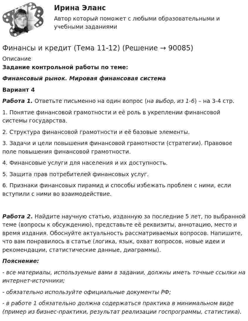     
            Описание
            Задание контрольной работы по теме: Финансовый рынок. Мировая финансовая системаВариант 4Работа 1. Ответьте письменно на один вопрос (на выбор, из 1-6) – на 3-4 стр.1.  Понятие финансовой грамотности и её роль в укреплении финансовой системы государства.2.  Структура финансовой грамотности и её базовые элементы.3.  Задачи и цели повышения финансовой грамотности (стратегии). Правовое поле повышения финансовой грамотности.4.  Финансовые услуги для населения и их доступность.5.  Защита прав потребителей финансовых услуг.6.  Признаки финансовых пирамид и способы избежать проблем с ними, если вступили с ними во взаимодействие.Работа 2. Найдите научную статью, изданную за последние 5 лет, по выбранной теме (вопросы к обсуждению), представьте её реквизиты, аннотацию, место и время издания. Обоснуйте актуальность рассматриваемых вопросов. Напишите, что вам понравилось в статье (логика, язык, охват вопросов, новые идеи и рекомендации, статистические данные, диаграммы).Пояснение: - все материалы, используемые вами в задании, должны иметь точные ссылки на интернет-источники; - обязательно используйте официальные документы РФ;- в работе 1 обязательно должна содержаться практика в минимальном виде (пример из бизнес-практики, результат реализации госпрограммы, статистика).   
            
            
            Финансы и кредит/СибУПК/Промежуточная аттестация-экзамен/ХорошоФинансы и кредит (Тема 11-12)Финансы и кредит (Тема 4) Финансы и кредит (тема 7-9)Финансы как экономическая категория возникают в процессе ...Финансы, которые относятся к децентрализованному фонду:...Финансы ММУ 2023г.Финансы и кредитФинансы и кредит в производственных системах 6 семестр (тест с ответами) 70%Финансы  и кредит  ВСЕ ЗАДАНИЯ Финансы и кредит ВСЕ ЗАДАНИЯФинансы и кредит ИТОГОВЫЙ Финансы и кредит ИТОГОВЫЙ ТЕСТ Финансы и кредит СИБУПК ВСЕ ТЕСТЫ