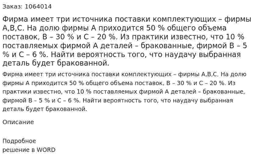 Фирма имеет три источника поставки комплектующих – фирмы А,В,С. На долю фирмы А приходится 50 % общего объема поставок, В – 30 % и С – 20 %. Из практики известно, что 10 % поставляемых фирмой А деталей – бракованные, фирмой В – 5 % и С – 6 %. Найти вероятность того, что наудачу выбранная деталь будет бракованной. 