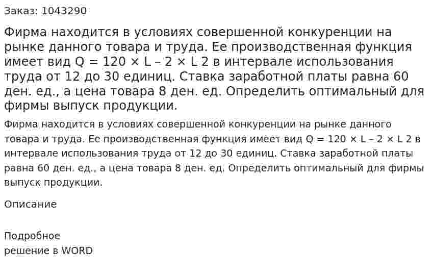 Фирма находится в условиях совершенной конкуренции на рынке данного товара и труда. Ее производственная функция имеет вид  	Q = 120 × L – 2 × L 2 в интервале использования труда от 12 до 30 единиц. Ставка заработной платы равна 60 ден. ед., а цена товара 8 ден. ед. Определить оптимальный для фирмы выпуск продукции.   