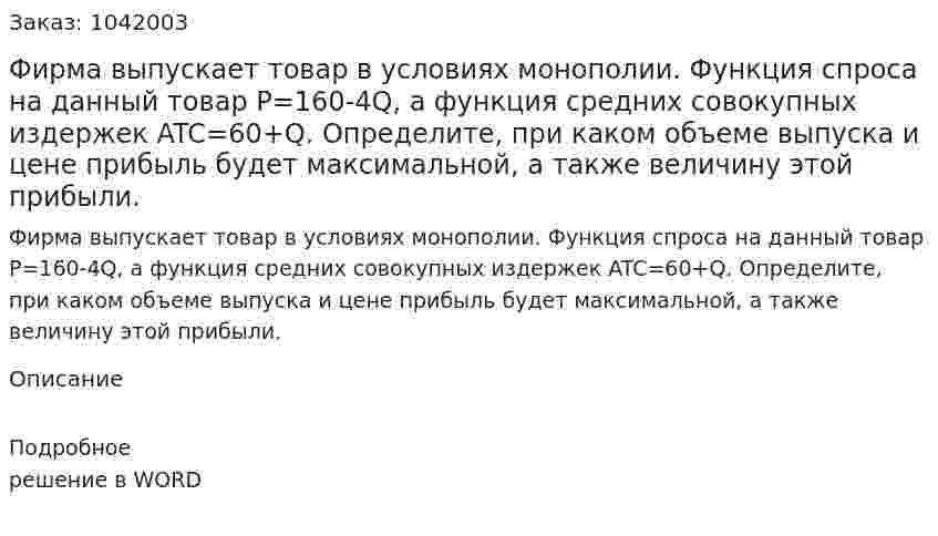 Фирма выпускает товар в условиях монополии. Функция спроса на данный товар P=160-4Q, а функция средних совокупных издержек    ATC=60+Q. Определите, при каком объеме выпуска и цене прибыль будет максимальной, а также величину этой прибыли. 