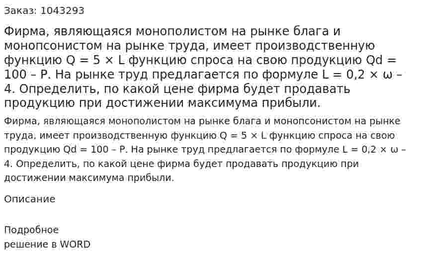 Фирма, являющаяся монополистом на рынке блага и монопсонистом на рынке труда, имеет производственную функцию  Q = 5 × L  функцию спроса на свою продукцию  Qd = 100 – Р.  На рынке труд предлагается по формуле  L = 0,2 × ω – 4.  Определить, по какой цене фирма будет продавать продукцию при достижении максимума прибыли. 