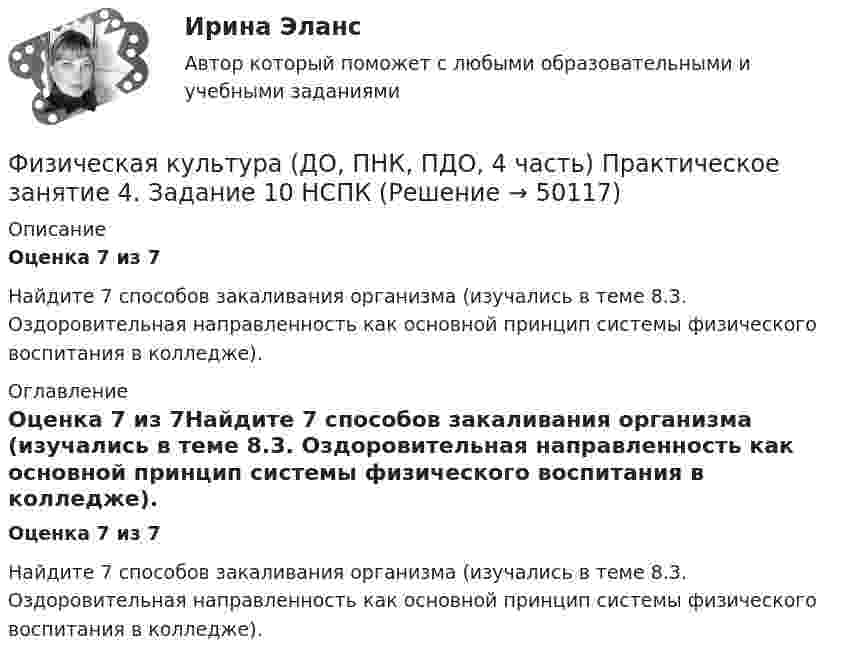      
            Описание
            Оценка 7 из 7 Найдите 7 способов закаливания организма (изучались в теме 8.3. Оздоровительная направленность как основной принцип системы физического воспитания в колледже). 
            Оглавление
            Оценка 7 из 7Найдите 7 способов закаливания организма (изучались в теме 8.3. Оздоровительная направленность как основной принцип системы физического воспитания в колледже). 
            
            
            Физическая культура (ДО, ПНК, ПДО, 4 часть) Практическое занятие 4. Задание 10Физическая культура (ДО, ПНК, ПДО, 4 часть) Практическое занятие 4. Задание 10  НСПКФизическая культура (ДО, ПНК, ПДО, 4 часть) Практическое занятие 4. Задание 6Физическая культура (ДО, ПНК, ПДО, 4 часть) Практическое занятие 4. Задание 6Физическая культура (ДО, ПНК, ПДО, 4 часть) Практическое занятие 4. Задание 6   НСПКФизическая культура (ДО, ПНК, ПДО, 4 часть) Практическое занятие 4. Задания 1-5, 7-9Физическая культура (ДО, ПНК, ПДО, 4 часть) ТЕСТ 7Физическая культура (ДО, ПНК, ПДО, 4 часть)Физическая культура (ДО, ПНК, ПДО, 4 часть)Физическая культура (ДО, ПНК, ПДО, 4 часть)Физическая культура (ДО, ПНК, ПДО, 4 часть)Физическая культура (ДО, ПНК, ПДО, 4 часть)Физическая культура (ДО, ПНК, ПДО, 4 часть)Физическая культура (ДО, ПНК, ПДО, 4 часть) НСПК Практическое занятие 4. Задание 10