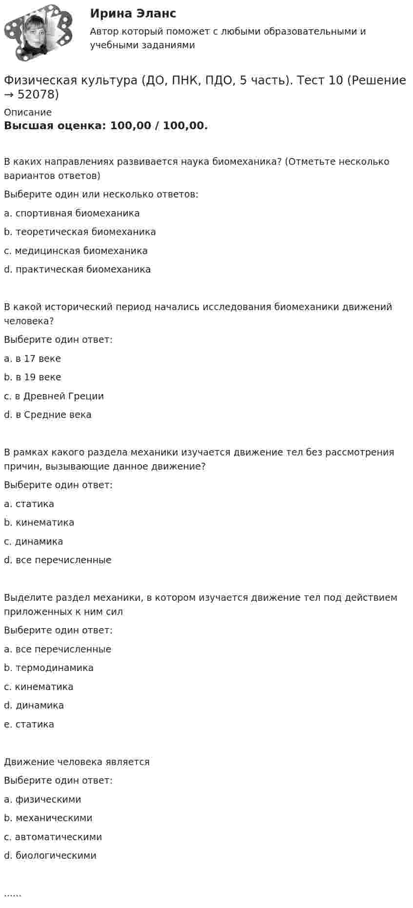      
            Описание
            Высшая оценка: 100,00 / 100,00.В каких направлениях развивается наука биомеханика? (Отметьте несколько вариантов ответов)Выберите один или несколько ответов:a. спортивная биомеханика b. теоретическая биомеханика c. медицинская биомеханика d. практическая биомеханикаВ какой исторический период начались исследования биомеханики движений человека?Выберите один ответ:a. в 17 векеb. в 19 векеc. в Древней Греции d. в Средние векаВ рамках какого раздела механики изучается движение тел без рассмотрения причин, вызывающие данное движение?Выберите один ответ:a. статикаb. кинематика c. динамикаd. все перечисленныеВыделите раздел механики, в котором изучается движение тел под действием приложенных к ним силВыберите один ответ:a. все перечисленныеb. термодинамикаc. кинематикаd. динамика e. статикаДвижение человека являетсяВыберите один ответ:a. физическимиb. механическими c. автоматическимиd. биологическими......  
            
            
            Физическая культура (ДО, ПНК, ПДО, 5 часть) тест1Физическая культура (ДО, ПНК, ПДО, 5 часть). Тест 10Физическая культура (ДО, ПНК, ПДО, 5 часть). Тест 9Физическая культура (ДО, ПНК, ПДО, 5 часть) Тест №10Физическая культура (ДО, ПНК, ПДО, 5 часть) Тест №9Физическая культура (ДО, ПНК, ПДО, 6 часть)Физическая культура (ДО, ПНК, ПДО, 6 часть)Физическая культура (ДО, ПНК, ПДО, 5 часть). Практическое занятие 5. Задание 7Физическая культура (ДО, ПНК, ПДО, 5 часть) Практическое занятие 5. Задание 7   НСПКФизическая культура (ДО, ПНК, ПДО, 5 часть) Практическое занятие 5. Задание 8Физическая культура (ДО, ПНК, ПДО, 5 часть). Практическое занятие 5. Задание 8Физическая культура (ДО, ПНК, ПДО, 5 часть) Практическое занятие 5. Задания 1-3, 5,6,9Физическая культура (ДО, ПНК, ПДО, 5 часть) Практическое занятие 5. Задания 1-3, 5,6,9 Физическая культура (ДО, ПНК, ПДО, 5 часть). Практическое занятие 5. Задания 1-3, 5,6,9
