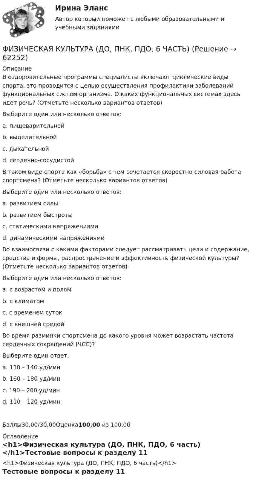      
            Описание
            В оздоровительные программы специалисты включают циклические виды спорта, это проводится с целью осуществления профилактики заболеваний функциональных систем организма. О каких функциональных системах здесь идет речь? (Отметьте несколько вариантов ответов)Выберите один или несколько ответов:a. пищеварительнойb. выделительнойc. дыхательной d. сердечно-сосудистой В таком виде спорта как «борьба» с чем сочетается скоростно-силовая работа спортсмена? (Отметьте несколько вариантов ответов)Выберите один или несколько ответов:a. развитием силы b. развитием быстроты c. статическими напряжениями d. динамическими напряжениямиВо взаимосвязи с какими факторами следует рассматривать цели и содержание, средства и формы, распространение и эффективность физической культуры? (Отметьте несколько вариантов ответов)Выберите один или несколько ответов:a. с возрастом и полом b. с климатомc. с временем сутокd. с внешней средой Во время разминки спортсмена до какого уровня может возрастать частота сердечных сокращений (ЧСС)?Выберите один ответ:a. 130 – 140 уд/минb. 160 – 180 уд/мин c. 190 – 200 уд/минd. 110 – 120 уд/минБаллы30,00/30,00Оценка100,00 из 100,00 
            Оглавление
            <h1>Физическая культура (ДО, ПНК, ПДО, 6 часть)</h1>Тестовые вопросы к разделу 11  
            
            
            Физическая культура (ДО, ПНК, ПДО, 6 часть)ФИЗИЧЕСКАЯ КУЛЬТУРА (ДО, ПНК, ПДО, 6 ЧАСТЬ)ФИЗИЧЕСКАЯ КУЛЬТУРА (ДО, ПНК, ПДО, 6 ЧАСТЬ)  Физическая культура (ДО, ПНК, ПДО, 6 часть) Комплексное заданиеФизическая культура (ДО, ПНК, ПДО, 6 часть) Комплексное заданиеФизическая культура (ДО, ПНК, ПДО, 6 часть) Практическое задание №6 НСПКФизическая культура (ДО, ПНК, ПДО, 6 часть) Практическое занятие 6Физическая культура (ДО, ПНК, ПДО, 5 часть). Тест 10Физическая культура (ДО, ПНК, ПДО, 5 часть). Тест 9Физическая культура (ДО, ПНК, ПДО, 5 часть) Тест №10Физическая культура (ДО, ПНК, ПДО, 5 часть) Тест №9Физическая культура (ДО, ПНК, ПДО, 6 часть)Физическая культура (ДО, ПНК, ПДО, 6 часть)Физическая культура (ДО, ПНК, ПДО, 6 часть)