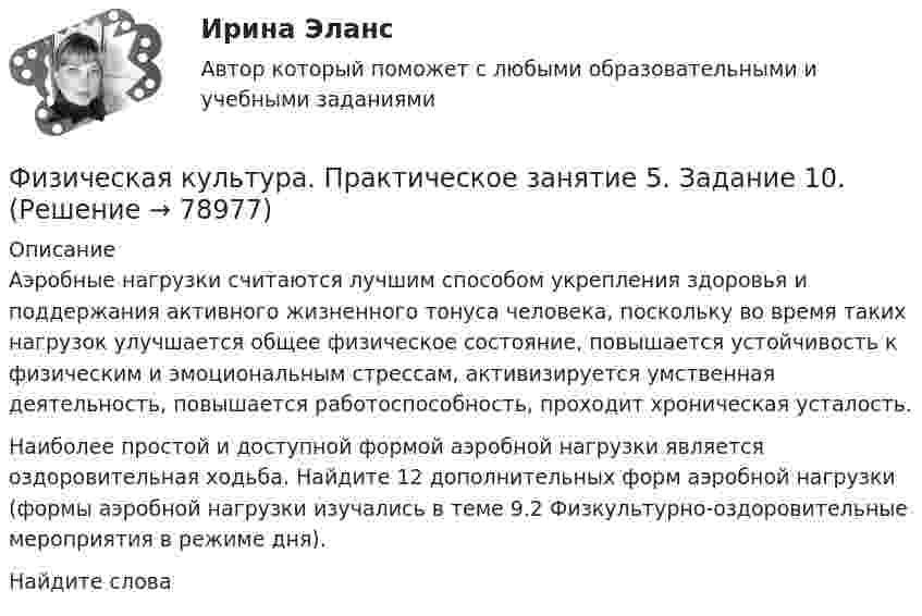      
            Описание
            Аэробные нагрузки считаются лучшим способом укрепления здоровья и поддержания активного жизненного тонуса человека, поскольку во время таких нагрузок улучшается общее физическое состояние, повышается устойчивость к физическим и эмоциональным стрессам, активизируется умственная деятельность, повышается работоспособность, проходит хроническая усталость.Наиболее простой и доступной формой аэробной нагрузки является оздоровительная ходьба. Найдите 12 дополнительных форм аэробной нагрузки (формы аэробной нагрузки изучались в теме 9.2 Физкультурно-оздоровительные мероприятия в режиме дня).Найдите слова   
            
            
            Физическая культура  Практическое занятие 4. Задания 1-5, 7-9  НСПКФизическая культура. Практическое занятие 5. Задание 10.Физическая культура. Практическое занятие 5. Задание 10.Физическая культура Практическое занятие 5. Задание 10 (филворд)  НСПКФизическая культура  Практическое занятие 5. Задание 10  (Филворд)  НСПКФизическая культура Практическое занятие 5. Задание 4Физическая культура. Практическое занятие 5. Задание 4Физическая культура Практическое занятие 3. Задания 1 - 3, 5, 8 НСПКФизическая культура Практическое занятие 3. Задания 1 - 3, 5, 8 НСПКФизическая культура  Практическое занятие 3. Задания 1 - 3, 5, 8  НСПКФизическая культура. Практическое занятие 4. Задание 10Физическая культура. Практическое занятие 4. Задание 6Физическая культура Практическое занятие 4. Задания 1-5, 7-9Физическая культура. Практическое занятие 4. Задания 1-5, 7-9