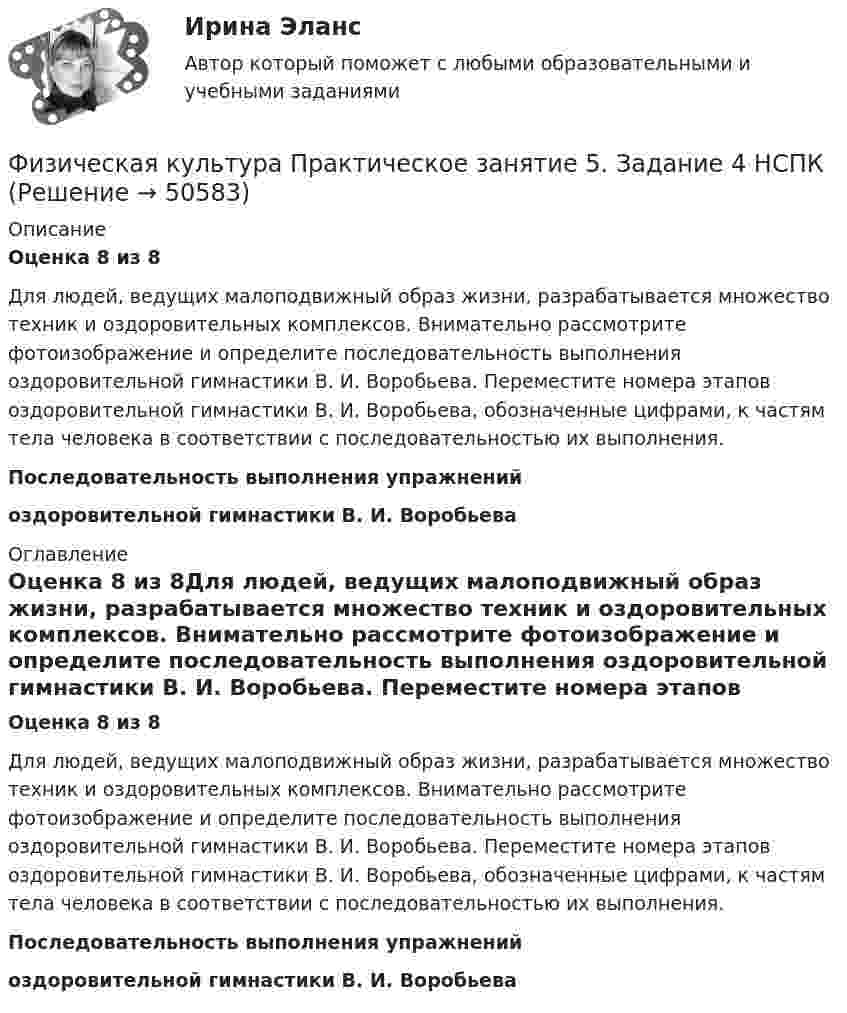      
            Описание
            Оценка 8 из 8Для людей, ведущих малоподвижный образ жизни, разрабатывается множество техник и оздоровительных комплексов. Внимательно рассмотрите фотоизображение и определите последовательность выполнения оздоровительной гимнастики В. И. Воробьева. Переместите номера этапов оздоровительной гимнастики В. И. Воробьева, обозначенные цифрами, к частям тела человека в соответствии с последовательностью их выполнения. Последовательность выполнения упражнений оздоровительной гимнастики В. И. Воробьева 
            Оглавление
            Оценка 8 из 8Для людей, ведущих малоподвижный образ жизни, разрабатывается множество техник и оздоровительных комплексов. Внимательно рассмотрите фотоизображение и определите последовательность выполнения оздоровительной гимнастики В. И. Воробьева. Переместите номера этапов оздоровительной гимнастики В. И. Воробьева, обозначенные цифрами, к частям тела человека в соответствии с последовательностью их выполнения. Последовательность выполнения упражнений оздоровительной гимнастики В. И. Воробьева 
            
            
            Физическая культура. Практическое занятие 5. Задание 4Физическая культура  Практическое занятие 5. Задание 4  НСПКФизическая культура. Практическое занятие 5. Задание 7Физическая культура. Практическое занятие 5. Задание 8.Физическая культура Практическое занятие 5. Задания 1-3, 5,6,9Физическая культура. Практическое занятие 5. Задания 1-3, 5,6,9Физическая культура. Практическое занятие 5. Задания 1-3, 5,6,9.Физическая культура. Практическое занятие 4. Задания 1-5, 7-9Физическая культура. Практическое занятие 4. Задания 1-5, 7-9Физическая культура  Практическое занятие 4. Задания 1-5, 7-9  НСПКФизическая культура. Практическое занятие 5. Задание 10.Физическая культура. Практическое занятие 5. Задание 10.Физическая культура Практическое занятие 5. Задание 10 (филворд)  НСПКФизическая культура  Практическое занятие 5. Задание 10  (Филворд)  НСПК