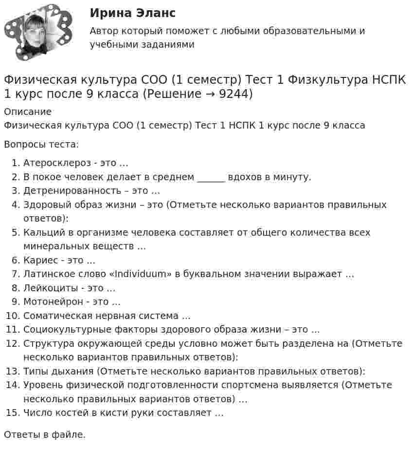      
          Описание
          Физическая культура СОО (1 семестр) Тест 1 НСПК 1 курс после 9 классаВопросы теста:Атеросклероз - это …В покое человек делает в среднем ______ вдохов в минуту.Детренированность – это …Здоровый образ жизни – это (Отметьте несколько вариантов правильных ответов):Кальций в организме человека составляет от общего количества всех минеральных веществ …Кариес - это …Латинское слово «Individuum» в буквальном значении выражает …Лейкоциты - это …Мотонейрон - это …Соматическая нервная система …Социокультурные факторы здорового образа жизни – это …Структура окружающей среды условно может быть разделена на (Отметьте несколько вариантов правильных ответов):Типы дыхания (Отметьте несколько вариантов правильных ответов):Уровень физической подготовленности спортсмена выявляется (Отметьте несколько правильных вариантов ответов) …Число костей в кисти руки составляет …Ответы в файле.  
            
            
            Физическая культура с методикой преподавания Тестовые вопросы к разделу 4 НСПКФизическая культура СОО (1 семестр) Тест 1 Физкультура НСПК 1 курс после 9 классаФизическая культура СОО (1 семестр) Тест 2 Физкультура НСПК 1 курс после 9 классаФизическая культура СОО (1 семестр) Тест 3 Физкультура НСПК 1 курс после 9 классаФизическая культура СОО (ДО, СпДО, ПНК, КП, ПДО, ДОУА, 1 часть)Физическая культура СОО (ДО, СпДО, ПНК, КП, ПДО, ДОУА, 1 часть)Физическая культура СОО (ДО, СпДО, ПНК, КП, ПДО, ДОУА, 1 часть)Физическая культура. Практическое занятие 5. Задания 1-3, 5,6,9Физическая культура. Практическое занятие 5. Задания 1-3, 5,6,9.Физическая культура.  Практическое занятие 5 Семестр 2 НСПК Физическая культура. Практическое занятие 6Физическая культура Практическое занятие №4. Задания 1-5, 7-9Физическая культура Синергия (71 вопрос) сдан на 97 баллов (отлично)Физическая культура//СИНЕРГИЯ//МОИ//МТИ