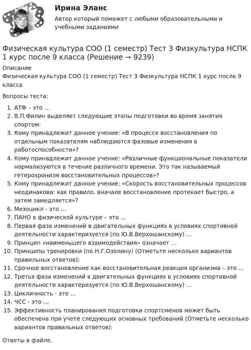      
          Описание
          Физическая культура СОО (1 семестр) Тест 3 Физкультура НСПК 1 курс после 9 классаВопросы теста:АТФ – это …В.П.Филин выделяет следующие этапы подготовки во время занятия спортом:Кому принадлежит данное учение: «В процессе восстановления по отдельным показателям наблюдаются фазовые изменения в работоспособности»?Кому принадлежит данное учение: «Различные функциональные показатели нормализуются в течение различного времени. Это так называемый гетерохронизм восстановительных процессов»?Кому принадлежит данное учение: «Скорость восстановительных процессов неодинакова: как правило, вначале восстановление протекает быстро, а затем замедляется»?Мезоцикл - это …ПАНО в физической культуре – это …Первая фаза изменений в двигательных функциях в условиях спортивной деятельности характеризуется (по Ю.В.Верхошанскому) …Принцип «наименьшего взаимодействия» означает …Принципы тренировки (по Н.Г.Озолину) (Отметьте несколько вариантов правильных ответов):Срочное восстановление как восстановительная реакция организма – это …Третья фаза изменений в двигательных функциях в условиях спортивной деятельности характеризуется (по Ю.В.Верхошанскому) …Цикличность - это …ЧСС - это …Эффективность планирования подготовки спортсменов может быть обеспечена при учете следующих основных требований (Отметьте несколько вариантов правильных ответов):Ответы в файле.  
            
            
            Физическая культура СОО (1 семестр) Тест 2 Физкультура НСПК 1 курс после 9 классаФизическая культура СОО (1 семестр) Тест 3 Физкультура НСПК 1 курс после 9 классаФизическая культура СОО (ДО, СпДО, ПНК, КП, ПДО, ДОУА, 1 часть)Физическая культура СОО (ДО, СпДО, ПНК, КП, ПДО, ДОУА, 1 часть)Физическая культура СОО (ДО, СпДО, ПНК, КП, ПДО, ДОУА, 1 часть)Физическая культура СОО (ДО, СпДО, ПНК, КП, ПДО, ДОУА, 1 часть)Физическая культура СОО (ДО, СпДО, ПНК, КП, ПДО, ДОУА, 1 часть) Итоговое тестированиеФизическая культура.  Практическое занятие 5 Семестр 2 НСПК Физическая культура. Практическое занятие 6Физическая культура Практическое занятие №4. Задания 1-5, 7-9Физическая культура Синергия (71 вопрос) сдан на 97 баллов (отлично)Физическая культура//СИНЕРГИЯ//МОИ//МТИФизическая культура с методикой преподавания Тестовые вопросы к разделу 3 НСПКФизическая культура с методикой преподавания Тестовые вопросы к разделу 4 НСПК