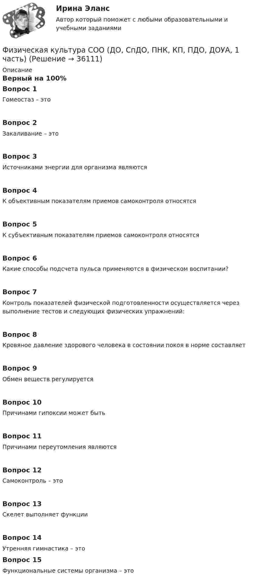      
          Описание
          Верный на 100%Вопрос 1Гомеостаз – этоВопрос 2Закаливание – этоВопрос 3Источниками энергии для организма являютсяВопрос 4К объективным показателям приемов самоконтроля относятсяВопрос 5К субъективным показателям приемов самоконтроля относятсяВопрос 6Какие способы подсчета пульса применяются в физическом воспитании?Вопрос 7Контроль показателей физической подготовленности осуществляется через выполнение тестов и следующих физических упражнений:Вопрос 8Кровяное давление здорового человека в состоянии покоя в норме составляетВопрос 9Обмен веществ регулируетсяВопрос 10Причинами гипоксии может бытьВопрос 11Причинами переутомления являютсяВопрос 12Самоконтроль – этоВопрос 13Скелет выполняет функцииВопрос 14Утренняя гимнастика – это Вопрос 15Функциональные системы организма – это  
            
            
            Физическая культура СОО (ДО, СпДО, ПНК, КП, ПДО, ДОУА, 1 часть)Физическая культура СОО (ДО, СпДО, ПНК, КП, ПДО, ДОУА, 1 часть)Физическая культура СОО (ДО, СпДО, ПНК, КП, ПДО, ДОУА, 1 часть) Итоговое тестированиеФизическая культура СОО (ДО, СпДО, ПНК, КП, ПДО, ДОУА, 1 часть) НСПК Физическая культура СОО (ДО, СпДО, ПНК, КП, ПДО, ДОУА, 1 часть) НСПК Тестовые вопросы к разделу 1 Тест 1Физическая культура СОО (ДО, СпДО, ПНК, КП, ПДО, ДОУА, 1 часть) НСПК Тестовые вопросы к разделу 2 Тест 2Физическая культура СОО (ДО, СпДО, ПНК, КП, ПДО, ДОУА, 1 часть) НСПК Тестовые вопросы к разделу 3 Тест 3Физическая культура//СИНЕРГИЯ//МОИ//МТИФизическая культура с методикой преподавания Тестовые вопросы к разделу 3 НСПКФизическая культура с методикой преподавания Тестовые вопросы к разделу 4 НСПКФизическая культура СОО (1 семестр) Тест 1 Физкультура НСПК 1 курс после 9 классаФизическая культура СОО (1 семестр) Тест 2 Физкультура НСПК 1 курс после 9 классаФизическая культура СОО (1 семестр) Тест 3 Физкультура НСПК 1 курс после 9 классаФизическая культура СОО (ДО, СпДО, ПНК, КП, ПДО, ДОУА, 1 часть)