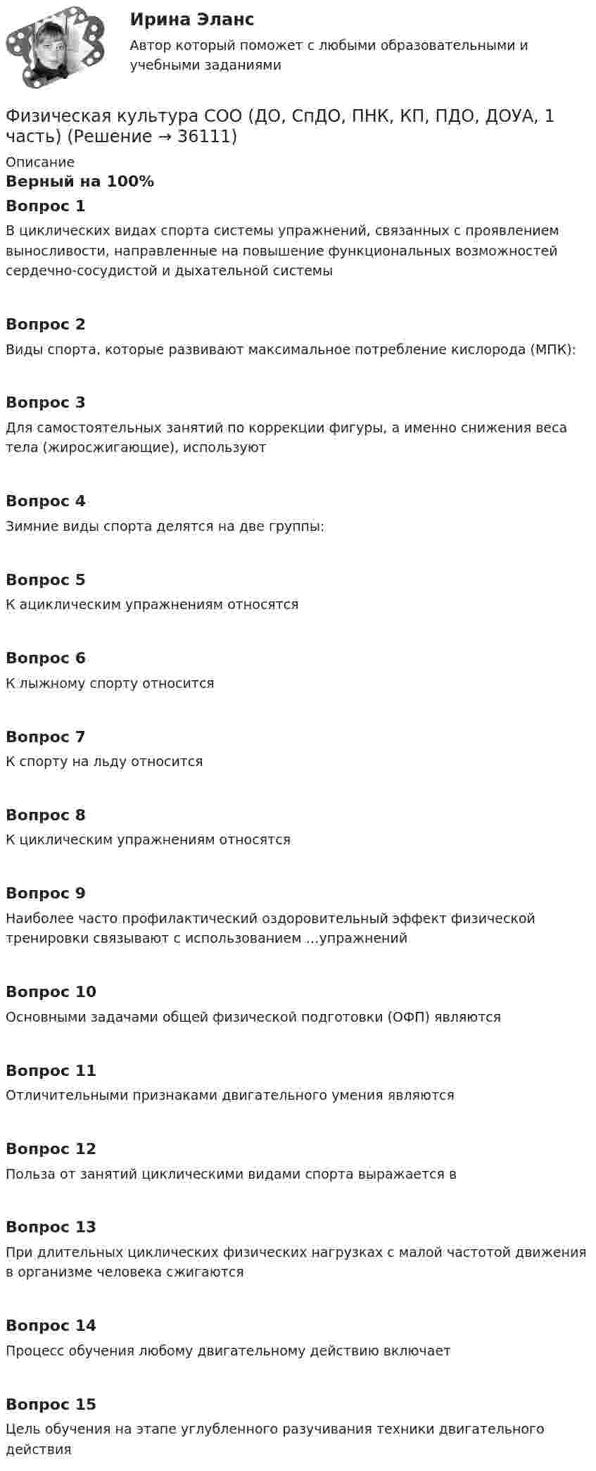      
          Описание
          Верный на 100%Вопрос 1В циклических видах спорта системы упражнений, связанных с проявлением выносливости, направленные на повышение функциональных возможностей сердечно-сосудистой и дыхательной системыВопрос 2Виды спорта, которые развивают максимальное потребление кислорода (МПК):Вопрос 3Для самостоятельных занятий по коррекции фигуры, а именно снижения веса тела (жиросжигающие), используютВопрос 4Зимние виды спорта делятся на две группы:Вопрос 5К ациклическим упражнениям относятсяВопрос 6К лыжному спорту относитсяВопрос 7К спорту на льду относитсяВопрос 8К циклическим упражнениям относятсяВопрос 9Наиболее часто профилактический оздоровительный эффект физической тренировки связывают с использованием …упражненийВопрос 10Основными задачами общей физической подготовки (ОФП) являютсяВопрос 11Отличительными признаками двигательного умения являютсяВопрос 12Польза от занятий циклическими видами спорта выражается вВопрос 13При длительных циклических физических нагрузках с малой частотой движения в организме человека сжигаютсяВопрос 14Процесс обучения любому двигательному действию включаетВопрос 15Цель обучения на этапе углубленного разучивания техники двигательного действия  
            
            
            Физическая культура СОО (ДО, СпДО, ПНК, КП, ПДО, ДОУА, 1 часть)Физическая культура СОО (ДО, СпДО, ПНК, КП, ПДО, ДОУА, 1 часть)Физическая культура СОО (ДО, СпДО, ПНК, КП, ПДО, ДОУА, 1 часть)Физическая культура СОО (ДО, СпДО, ПНК, КП, ПДО, ДОУА, 1 часть)Физическая культура СОО (ДО, СпДО, ПНК, КП, ПДО, ДОУА, 1 часть) Итоговое тестированиеФизическая культура СОО (ДО, СпДО, ПНК, КП, ПДО, ДОУА, 1 часть) НСПК Физическая культура СОО (ДО, СпДО, ПНК, КП, ПДО, ДОУА, 1 часть) НСПК Тестовые вопросы к разделу 1 Тест 1Физическая культура Практическое занятие №4. Задания 1-5, 7-9Физическая культура Синергия (71 вопрос) сдан на 97 баллов (отлично)Физическая культура//СИНЕРГИЯ//МОИ//МТИФизическая культура с методикой преподавания Тестовые вопросы к разделу 3 НСПКФизическая культура с методикой преподавания Тестовые вопросы к разделу 4 НСПКФизическая культура СОО (1 семестр) Тест 1 Физкультура НСПК 1 курс после 9 классаФизическая культура СОО (1 семестр) Тест 2 Физкультура НСПК 1 курс после 9 класса
