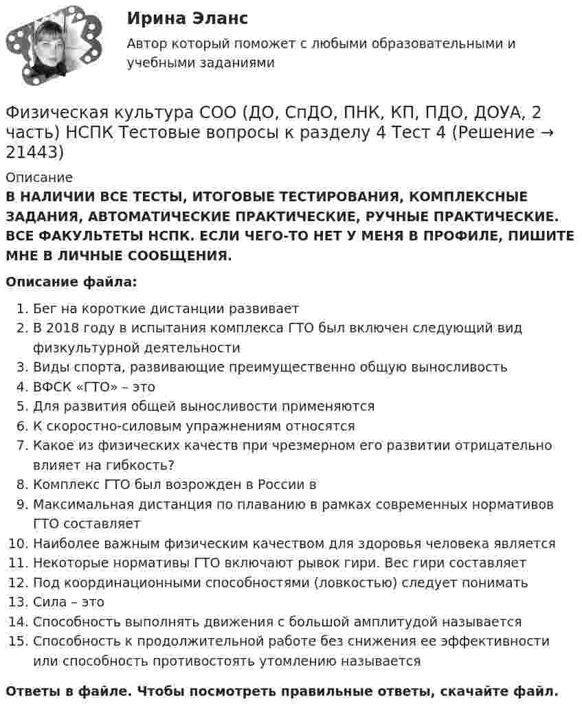      
          Описание
          В НАЛИЧИИ ВСЕ ТЕСТЫ, ИТОГОВЫЕ ТЕСТИРОВАНИЯ, КОМПЛЕКСНЫЕ ЗАДАНИЯ, АВТОМАТИЧЕСКИЕ ПРАКТИЧЕСКИЕ, РУЧНЫЕ ПРАКТИЧЕСКИЕ. ВСЕ ФАКУЛЬТЕТЫ НСПК. ЕСЛИ ЧЕГО-ТО НЕТ У МЕНЯ В ПРОФИЛЕ, ПИШИТЕ МНЕ В ЛИЧНЫЕ СООБЩЕНИЯ.Описание файла:Бег на короткие дистанции развиваетВ 2018 году в испытания комплекса ГТО был включен следующий вид физкультурной деятельностиВиды спорта, развивающие преимущественно общую выносливостьВФСК «ГТО» – этоДля развития общей выносливости применяютсяК скоростно-силовым упражнениям относятсяКакое из физических качеств при чрезмерном его развитии отрицательно влияет на гибкость?Комплекс ГТО был возрожден в России вМаксимальная дистанция по плаванию в рамках современных нормативов ГТО составляетНаиболее важным физическим качеством для здоровья человека являетсяНекоторые нормативы ГТО включают рывок гири. Вес гири составляетПод координационными способностями (ловкостью) следует пониматьСила – этоСпособность выполнять движения с большой амплитудой называетсяСпособность к продолжительной работе без снижения ее эффективности или способность противостоять утомлению называетсяОтветы в файле. Чтобы посмотреть правильные ответы, скачайте файл.   
            
            
            Физическая культура СОО (ДО, СпДО, ПНК, КП, ПДО, ДОУА, 2 часть) Комплексное задание НСПКФизическая культура СОО (ДО, СпДО, ПНК, КП, ПДО, ДОУА, 2 часть) НСПК Тестовые вопросы к разделу 4 Тест 4Физическая культура СОО (ДО, СпДО, ПНК, КП, ПДО, ДОУА, 2 часть) НСПК Тестовые вопросы к разделу 5 Тест 5Физическая культура СОО (ДО, СпДО, ПНК, КП, ПДО, ДОУА, 2 часть) НСПК Тестовые вопросы к разделу 6 Тест 6Физическая культура СОО (ДО, СпДО, ПНК, КП, ПДО, ДОУА, 2 часть) Практическое занятие 2. 2 семестрФизическая культура СОО (ДО, СпДО, ПНК, КП, ПДО, ДОУА, 2 часть) Практическое занятие 3. Задание 2, 7, 8Физическая культура СОО (ДО, СпДО, ПНК, КП, ПДО, ДОУА, 2 часть) Практическое занятие 4. Задание 1, 4, 5, 7 - 10Физическая культура СОО (ДО, СпДО, ПНК, КП, ПДО, ДОУА, 1 часть) Практическое 2 (Занятия 3,9,10)Физическая культура СОО (ДО, СпДО, ПНК, КП, ПДО, ДОУА, 2 часть)Физическая культура СОО (ДО, СпДО, ПНК, КП, ПДО, ДОУА, 2 часть)Физическая культура СОО (ДО, СпДО, ПНК, КП, ПДО, ДОУА, 2 часть)Физическая культура СОО (ДО, СпДО, ПНК, КП, ПДО, ДОУА, 2 часть)Физическая культура СОО (ДО, СпДО, ПНК, КП, ПДО, ДОУА, 2 часть)Физическая культура СОО (ДО, СпДО, ПНК, КП, ПДО, ДОУА, 2 часть)