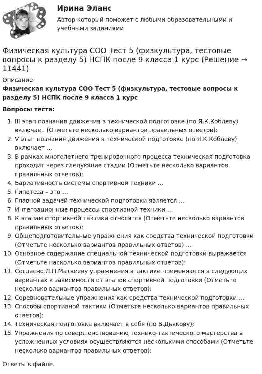      
          Описание
          Физическая культура СОО Тест 5 (физкультура, тестовые вопросы к разделу 5) НСПК после 9 класса 1 курсВопросы теста:III этап познания движения в технической подготовке (по Я.К.Коблеву) включает (Отметьте несколько вариантов правильных ответов):V этап познания движения в технической подготовке (по Я.К.Коблеву) включает …В рамках многолетнего тренировочного процесса техническая подготовка проходит через следующие стадии (Отметьте несколько вариантов правильных ответов):Вариативность системы спортивной техники …Гипотеза – это …Главной задачей технической подготовки является …Интеграционные процессы спортивной техники …К этапам спортивной тактики относятся (Отметьте несколько вариантов правильных ответов):Общеподготовительные упражнения как средства технической подготовки (Отметьте несколько вариантов правильных ответов) …Основное содержание специальной технической подготовки выражается (Отметьте насколько вариантов правильных ответов):Согласно Л.П.Матвееву упражнения в тактике применяются в следующих вариантах в зависимости от этапов спортивной подготовки (Отметьте несколько вариантов правильных ответов):Соревновательные упражнения как средства технической подготовки …Способы спортивной тактики (Отметьте несколько вариантов правильных ответов):Техническая подготовка включает в себя (по В.Дьякову):Упражнения по совершенствованию технико-тактического мастерства в усложненных условиях осуществляются несколькими способами (Отметьте несколько вариантов правильных ответов):Ответы в файле.   
            
            
            Физическая культура СОО Тест 4 (физкультура, тестовые вопросы к разделу 4) НСПК после 9 класса 1 курсФизическая культура СОО Тест 5 (физкультура, тестовые вопросы к разделу 5) НСПК после 9 класса 1 курсФизическая культура СОО Тест 6 (физкультура, тестовые вопросы к разделу 6) НСПК после 9 класса 1 курсФизическая культура СпДО НСПК Тестовые вопросы к разделу 1Физическая культура СпДО НСПК Тестовые вопросы к разделу 2Физическая культура СпДО НСПК Тестовые вопросы к разделу 3Физическая культура СпДО НСПК Тестовые вопросы к разделу 4Физическая культура СОО (ДО, СпДО, ПНК, КП, ПДО, ДОУА, 2 часть) Практическое занятие 5ФИЗИЧЕСКАЯ КУЛЬТУРА СОО (ДО, СПДО, ПНК, КП, ПДО, ДОУА, 2 ЧАСТЬ) Практическое занятие 5Физическая культура СОО (ДО, СпДО, ПНК, КП, ПДО, ДОУА, 2 часть) Практическое занятие 5 НСПКФизическая культура СОО (ДО, СпДО, ПНК, КП, ПДО, ДОУА, СР 1 часть)Физическая культура СОО (ДО, СпДО, ПНК, КП, ПДО, ДОУА, СР 2 часть) Практическое занятие 5Физическая культура СОО НСПК Тестовые вопросы к разделу 1Физическая культура СОО НСПК Тестовые вопросы к разделу 2
