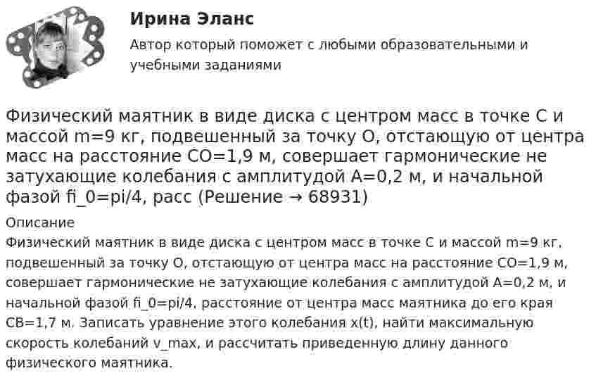      
            Описание
            Физический маятник в виде диска с центром масс в точке C и массой m=9 кг, подвешенный за точку O, отстающую от центра масс на расстояние CO=1,9 м, совершает гармонические не затухающие колебания с амплитудой A=0,2 м, и начальной фазой fi_0=pi/4, расстояние от центра масс маятника до его края CB=1,7 м. Записать уравнение этого колебания x(t), найти максимальную скорость колебаний v_max, и рассчитать приведенную длину данного физического маятника.   
            
            
            Физический маятник в виде диска с центром масс в точке C и массой m=8 кг, подвешенный за точку O, отстающую от центра масс на расстояние CO=0,9 м, совершает гармонические не затухающие колебания с амплитудой A=0,9 м, и начальной фазой fi_0=pi/4, рассФизический маятник в виде диска с центром масс в точке C и массой m=9 кг, подвешенный за точку O, отстающую от центра масс на расстояние CO=1,9 м, совершает гармонические не затухающие колебания с амплитудой A=0,2 м, и начальной фазой fi_0=pi/4, рассФизический маятник в виде диска с центром масс в точке C и массой m=9 кг, подвешенный за точку O, отстающую от центра масс на расстояние CO=3,3 м, совершает гармонические не затухающие колебания с амплитудой A=1,3 м, и начальной фазой fi_0=pi/4, рассФизический маятник в виде тонкого прямого стержня длиной l = 120 см колеблется около горизонтальной оси, проходящей перпендикулярно стержню через точку, удалённую на некоторое расстояние a от центра масс стержня.Физический маятник выполнен в форме правильного креста из двух одинаковых стержней длиной 50 см каждый. Определить период колебаний маятника, если ось колебаний проходит через верхний конец одного из стержней.Физический маятник представляет собой тонкий однородный стержень массой m с укреплёнными на нём двумя маленькими шариками массами m и 2m. Маятник совершает колебания около горизонтальной оси,Физический маятник представляет собой тонкий однородный стержень массой m с укреплёнными на нём двумя маленькими шариками массами m и 2m. Маятник совершает колебания около горизонтальной оси, Физические и умственные способности людей, применяемые в производстве  товаров и услуг, – это …  Физические и химические методы подготовки воды (ответы на тест Синергия / МТИ / МОИ / МосАП)Физические методы определения прочности материаловФизические основы механикифизические основы электроникиФизические основы электроники - Вариант № 10 (0) - Подробные решения в ВордеФизические основы электроники - Вариант № 2 - 6 задач