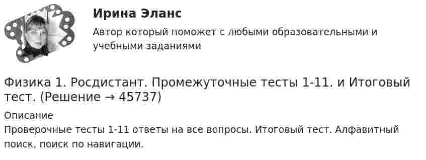      
            Описание
            Проверочные тесты 1-11 ответы на все вопросы. Итоговый тест. Алфавитный поиск, поиск по навигации.  
            
            
            Физика1 РОСДИСТАНТ промежуточные + итоговые тесты 900 страниц текста! найдётся всё!Физика 1. Росдистант. Промежуточные тесты 1-11. и Итоговый тест.Физика 1 [Росдистант ТГУ] Вариант 10Физика 1 РОСДИСТАНТ ТГУ практические задания 1-9ФИЗИКА 1 СЕМЕСТР МТИФизика 1 семестр (тест с ответами Колледж Синергия)Физика.(1)СПО (все ответы на тест Синергия / МТИ / МосАПФизика 1 - Промежуточный тест 3(Росдистант)Физика 1 - Промежуточный тест 4 (Росдистант)Физика 1 РосдистантФизика 1 РосдистантФИЗИКА 1 - РОСДИСТАНТ - 9 заданий - Подробные решения в ВордеФИЗИКА 1 - РОСДИСТАНТ - 9 заданий - только ответы без решенийФИЗИКА 1 РОСДИСТАНТ (ЗАДАНИЕ №1 и №2) 6 задач! ВАРИАНТ 9