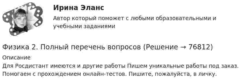      
            Описание
            Для Росдистант имеются и другие работы Пишем уникальные работы под заказ. Помогаем с прохождением онлайн-тестов. Пишите, пожалуйста, в личку.   
            
            
            Физика 2. Основные законы магнитного поля. Лабораторная работа 3 (бригада 5, буква фамилии Д)Физика 2. Полный перечень вопросовФизика 2. Постоянный электрический ток, его характеристики. Закон Ома. ЭДС и работа источника тока. Закон Джоуля-Ленца. Правила Кирхгофа. Лабораторная работа 2💯 ФИЗИКА (2) (правильные ответы на тест Синергия / МОИ / МТИ / МосАП)физика 2 практическая работа 2 Физика 2 Практические задания Росдистант, вариант № 16Физика 2. Практическое задание.💯 ФИЗИКА (2) (все ответы на тест Синергия / МТИ / МосАП, сентябрь 2022)💯 ФИЗИКА (2) (все ответы на тест Синергия / МТИ / МосАП, январь 2023)Физика 2 задание 2 вариант 4 (ТГУ)физика 2 итоговый тест физика 2 итоговый тест Физика 2 Итоговый тест Ответы на все вопросы Росдистант ТГУФизика 2. Итоговый тест. Росдистант