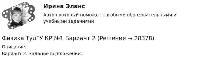     
          Описание
          Вариант 2. Задание во вложении.   
            
            
            физика тулгуФизика ТулГУ КР №1 Вариант 2Физика (ТулГУ, КР № 1, Вариант № 1, Строительство)Физика (ТулГУ, КР № 2, Вариант № 1, Строительство)ФИЗИКА ТулГУ ТЕСТЫ 1-3Физика ТулГУ ч2Физика (Чертов) Контрольная работа №5 Вариант №3 (8 задач)💯 Физика [темы 1-7] (правильные ответы на тесты Синергия / МОИ / МТИ / МосАП, август 2023)ФИЗИКА (тест с ответами) «Синергия».Физика (тест с ответами Синергия/МОИ/ МТИ)ФИЗИКА/ТЕСТЫ/РОСДИСТАНТ Физика (ТОГУ) / Контрольная работа №1 / Вариант №5 / Задачи 5, 15, 25, 35, 45Физика (ТОГУ) / Контрольная работа №2 / Вариант №5 / Задачи 5, 15, 25, 35, 45Физика ТОГУ Контрольная работа №3 Вариант №10 (6 задач)