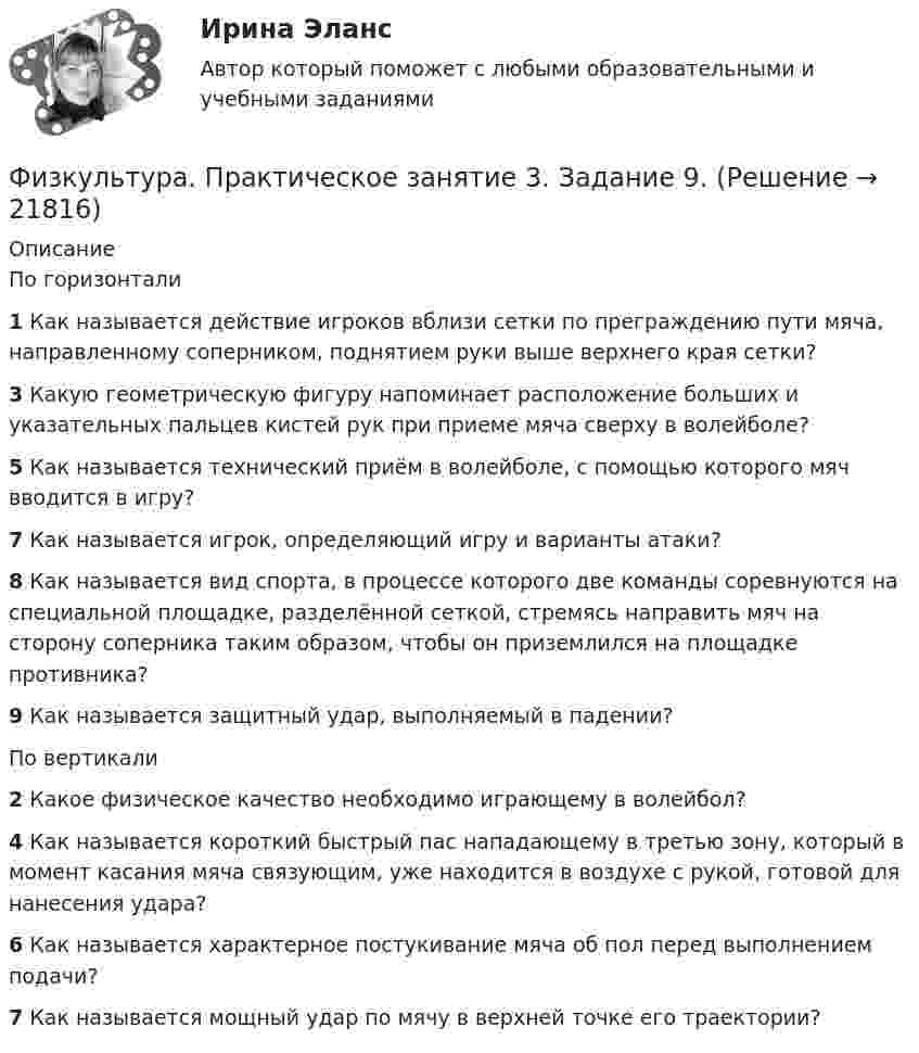      
          Описание
          По горизонтали1 Как называется действие игроков вблизи сетки по преграждению пути мяча, направленному соперником, поднятием руки выше верхнего края сетки?3 Какую геометрическую фигуру напоминает расположение больших и указательных пальцев кистей рук при приеме мяча сверху в волейболе?5 Как называется технический приём в волейболе, с помощью которого мяч вводится в игру?7 Как называется игрок, определяющий игру и варианты атаки?8 Как называется вид спорта, в процессе которого две команды соревнуются на специальной площадке, разделённой сеткой, стремясь направить мяч на сторону соперника таким образом, чтобы он приземлился на площадке противника?9 Как называется защитный удар, выполняемый в падении?По вертикали2 Какое физическое качество необходимо играющему в волейбол?4 Как называется короткий быстрый пас нападающему в третью зону, который в момент касания мяча связующим, уже находится в воздухе с рукой, готовой для нанесения удара?6 Как называется характерное постукивание мяча об пол перед выполнением подачи?7 Как называется мощный удар по мячу в верхней точке его траектории?  
            
            
            Физкультура и спорт тесты синергияФизкультура. Практическое занятие 3. Задание 9.Физ. культура раздел 5Физ культура Синергия зачет 1-86 вопросовФиз культура Синергия зачет 2-100 вопросовФиз культура Синергия зачет 3-100 вопросовФиз культура Синергия зачет 4-100 вопросовФизическое лицо является участником международных отношений в связи с наличием обязанности.Физическое развитие и формирование правил здорового образа жизни у детей дошкольного возраста в условиях реализации ФГОС ДО (НИИ ДПО)Физическое самосовершенствование студентафизической культуре и спорту ФизКултура и спорт СинергияФизкультурафизкультура 70 баллов