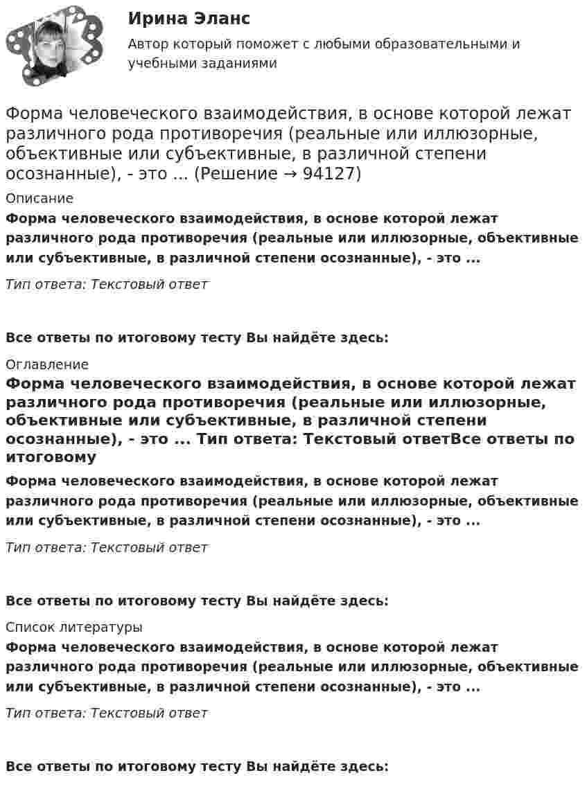     
            Описание
            Форма человеческого взаимодействия, в основе которой лежат различного рода противоречия (реальные или иллюзорные, объективные или субъективные, в различной степени осознанные), - это ... Тип ответа: Текстовый ответ Все ответы по итоговому тесту Вы найдёте здесь:  
            Оглавление
            Форма человеческого взаимодействия, в основе которой лежат различного рода противоречия (реальные или иллюзорные, объективные или субъективные, в различной степени осознанные), - это ... Тип ответа: Текстовый ответВсе ответы по итоговому тесту Вы найдёте здесь:  
            Список литературы
            Форма человеческого взаимодействия, в основе которой лежат различного рода противоречия (реальные или иллюзорные, объективные или субъективные, в различной степени осознанные), - это ... Тип ответа: Текстовый ответВсе ответы по итоговому тесту Вы найдёте здесь:  
            
            
            Форма, характеризующаяся активными действиями по прекращению конфликта путем ликвидации преимущественно внешних его признаков, - это ... конфликтаФорма человеческого взаимодействия, в основе которой лежат различного рода противоречия (реальные или иллюзорные, объективные или субъективные, в различной степени осознанные), - это ...Форма человеческого взаимодействия, в основе которой лежат различного рода противоречия (реальные или иллюзорные, объективные или субъективные, в различной степени осознанные), – это … Формирование HR-бюджета рр 1Формирование бюджета на рекламно-информационное сопровождение деятельности органов ГМУ на примере Томской областиФормирование взаимосвязей и взаимозависимостей между чиновниками по  вертикали управления, а также по горизонтали на различных уровнях управления между разными ведомствами и структурами, – это коррупционные …  Формирование глобального рынка труда и проблема безработицы в мировой экономикеФорма правления в Германии:Форма правления во Франции:Форма предложения о реализации проекта государственно-частного партнерства, проекта муниципально-частного партнерства утверждается ...Форма развернутого изложения результатов теоретического или экспериментального исследования, которую публикуют в научных журналах, тематических научных сборниках, – это научная … Форма разнообразных обязательных платежей государству – это … Форма родительного падежа множественного числа существительного в слове ... является нормативной  калмыков татаров башкиров лезгиновФорма родительного падежа множественного числа существительного является нормативной в конструкции ... (укажите 3 варианта ответа)  две пары чулок семь кочерёг три пары носков нет красивых туфлей