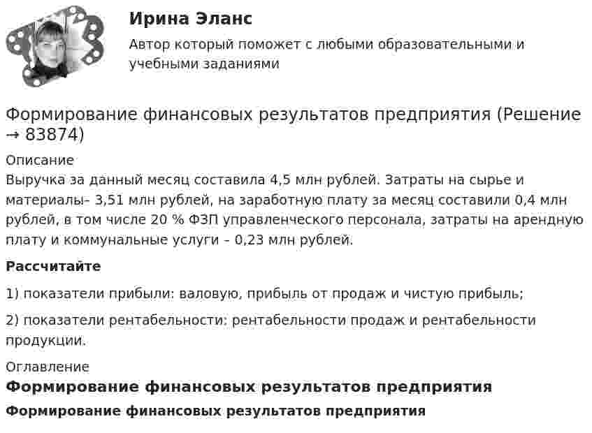     
            Описание
            	Выручка за данный месяц составила 4,5 млн рублей. Затраты на сырье и материалы– 3,51 млн рублей, на заработную плату за месяц составили 0,4 млн рублей, в том числе 20 % ФЗП управленческого персонала, затраты на арендную плату и коммунальные услуги – 0,23 млн рублей. Рассчитайте1)   показатели прибыли: валовую, прибыль от продаж и чистую прибыль;2)   показатели рентабельности: рентабельности продаж и рентабельности продукции. 
            Оглавление
            Формирование финансовых результатов предприятия  
            
            
            Формирование финансового портрета компании на примере ПАО «Ростелеком»Формирование финансовых результатов предприятияФормирование цен на продукцию предприятияФормирование эмоционально – волевой сферы у дошкольников с речевыми нарушениямиФормировании комплекса и его составляющихФормование изделий из стекла:Формой делового общения не являетсяФОРМИРОВАНИЕ РЫНКА ИНФОРМАЦИИ И ИСПОЛЬЗОВАНИЕ INT-ТЕХНОЛОГИЙ тезисыФормирование рынка трудФормирование системы технического обслуживания машин варианты 3, 4, 5, 11, 17 (Захаров)Формирование системы управления персоналом в фирмеФормирование теоретических знаний об арифметических действияхФормирование финансового портрета компании Формирование финансового портрета компании 