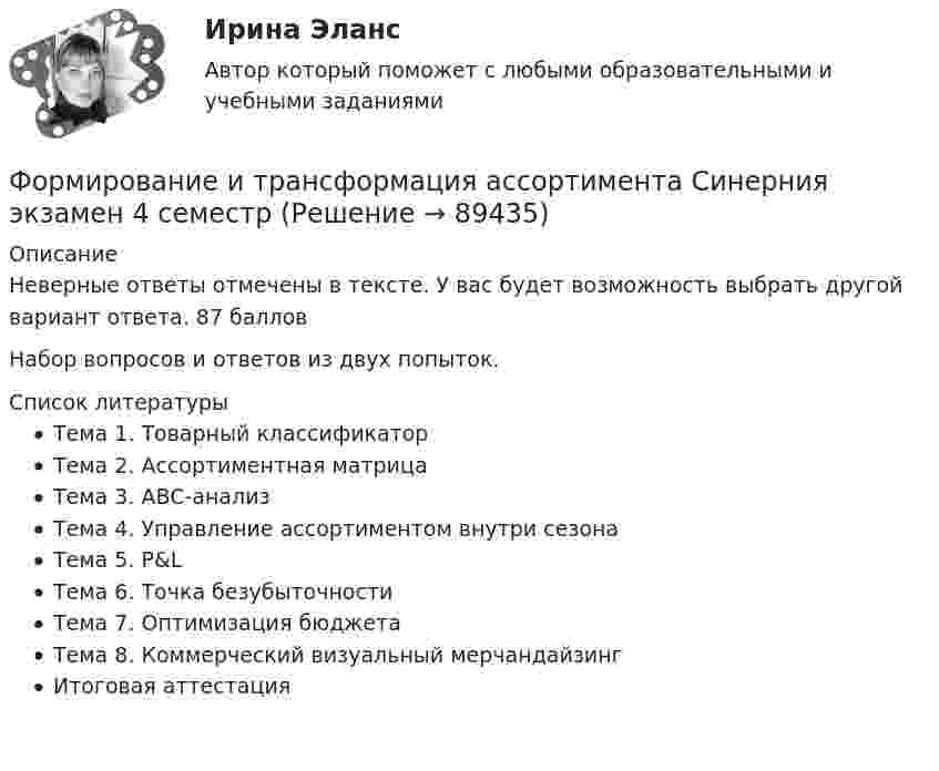     
            Описание
            Неверные ответы отмечены в тексте. У вас будет возможность выбрать другой вариант ответа. 87 балловНабор вопросов и ответов из двух попыток.   
            Список литературы
            Тема 1. Товарный классификаторТема 2. Ассортиментная матрицаТема 3. ABC-анализТема 4. Управление ассортиментом внутри сезонаТема 5. P&amp;LТема 6. Точка безубыточностиТема 7. Оптимизация бюджетаТема 8. Коммерческий визуальный мерчандайзингИтоговая аттестация 
            
            
            Формирование и регулирование качества жизни населенияФормирование и трансформация ассортимента Синерния экзамен 4 семестрформирование команд Формирование личной эффективности: направления повышения и навыки её развития. РОСДИСТАНТ. ТЕСТФормирование мануала методик. Пользуясь литературой, Вам необходимо сформировать мануал методик, который будет состоять изФормирование механизма стратегии муниципального управленияФормирование образа для генерации идейФормирование имиджа и связи с общественностью в органах государственной власти и управления (ответы на тест Синергия / МТИ / МОИ / МосАП)Формирование имиджа и связи с общественностью в органах государственной власти и управления Синергия МТИ МОСАП Ответы на итоговый тестФормирование имиджа и связи с общественностью в органах государственной власти и управления. Синергия. Ответы на ИТОГОВЫЙ ТЕСТ. На отлично!Формирование имиджа и связи с общественностью в органах государственной власти и управления.фмен_БАК (Ответы на тест Синергия/МОИ/ МТИ) 💯 Формирование имиджа и связи с общественностью в органах государственной власти и управления.фмен_БАК (правильные ответы на тест Синергия / МОИ / МТИ / МосАП)Формирование имиджа и связи с общественностью в органах государственной власти и управления.фмен_БАК (Тест с ответами СИНЕРГИЯ / МОИ / МТИ) Формирование имиджа и связи с общественностью в органах государственной власти и управления.фмен_БАК (тест с ответами Синергия/МОИ/ МТИ /МОСАП)