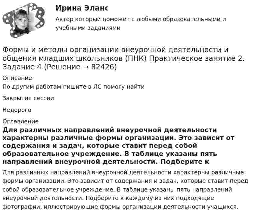     
            Описание
            По другим работам пишите в ЛС помогу найтиЗакрытие сессииНедорого 
            Оглавление
            Для различных направлений внеурочной деятельности характерны различные формы организации. Это зависит от содержания и задач, которые ставит перед собой образовательное учреждение. В таблице указаны пять направлений внеурочной деятельности. Подберите к каждому из них подходящие фотографии, иллюстрирующие формы организации деятельности учащихся.  
            
            
            Формы и методы организации внеурочной деятельности и общения младших школьников (ПНК) Практическое занятие 1. Задания 2 - 5Формы и методы организации внеурочной деятельности и общения младших школьников (ПНК) Практическое занятие 2. Задание 4Формы и методы организации внеурочной деятельности и общения младших школьников (ПНК) Практическое занятие 2. Задания 1 - 3, 5Формы и методы организации внеурочной деятельности и общения младших школьников (ПНК) Практическое занятие 2. Задания 1 - 3, 5Формы и методы организации внеурочной деятельности и общения младших школьников (ПНК) Практическое занятие 3. Задания 1 - 5Формы и методы организации внеурочной деятельности и общения младших школьников (ПНК) Практическое занятие 3. Задания 1 - 5Формы и методы организации внеурочной деятельности и общения младших школьников (ПНК) Практическое занятие 4. Задания 1 - 5Формы и методы организации внеурочной деятельности и общения младших школьников (ПНК)Формы и методы организации внеурочной деятельности и общения младших школьников (ПНК)Формы и методы организации внеурочной деятельности и общения младших школьников (ПНК)Формы и методы организации внеурочной деятельности и общения младших школьников (ПНК)Формы и методы организации внеурочной деятельности и общения младших школьников (ПНК)Формы и методы организации внеурочной деятельности и общения младших школьников (ПНК) Комплексное заданиеФормы и методы организации внеурочной деятельности и общения младших школьников (ПНК) Практическое задание 6 НСПК
