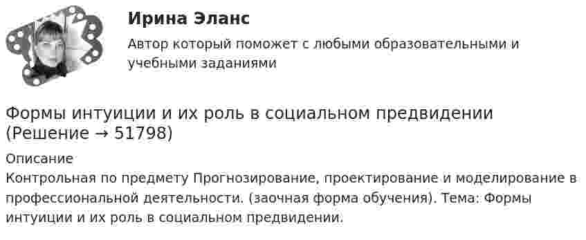     
            Описание
            Контрольная по предмету Прогнозирование, проектирование и моделирование в профессиональной деятельности. (заочная форма обучения). Тема: Формы интуиции и их роль в социальном предвидении.  
            
            
            Формы и направления развития общества (ответы на тест Синергия / МТИ / МОИ / МосАП)Формы интуиции и их роль в социальном предвиденииФормы и системы оплаты труда, Фотохронометраж: методика проведения, обработка полученных данных. Использование современной компьютерной техники при изучении затрат рабочего времени.Формы, методы и средства в работе по ознакомлению с окружающим миром с детьми с различными нарушениями развитияФормы непосредственного осуществления населением местного самоуправленияФормы осуществления местного самоуправления в Российской ФедерацииФормы соучастия по уголовному правуФормы и методы организации внеурочной деятельности и общения младших школьников (ПНК) Практическое занятие 4. Задания 1 - 5Формы и методы организации внеурочной деятельности и общения младших школьников (ПНК) Практическое занятие 4. Задания 1 - 5Формы и методы организации внеурочной деятельности и общения младших школьников (ПНК) Практическое занятие 5. Задания 1 - 5Формы и методы организации внеурочной деятельности и общения младших школьников (ПНК) Практическое занятие 5. Задания 1 - 5Формы и методы организации внеурочной деятельности и общения младших школьников Практическое занятие 1. Задания 2 - 5Формы и методы организации внеурочной деятельности и общения младших школьников  Практическое занятие 1. Задания 2 - 5(ПНК)Формы и методы организации внеурочной деятельности и общения младших школьников Практическое занятие 2. Задания 1 - 3, 5
