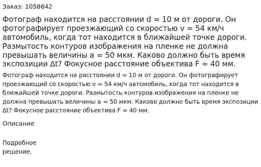 Фотограф находится на расстоянии d = 10 м от дороги. Он фотографирует проезжающий со скоростью v = 54 км/ч автомобиль, когда тот находится в ближайшей точке дороги. Размытость контуров изображения на пленке не должна превышать величины а = 50 мкм. Каково должно быть время экспозиции ∆t? Фокусное расстояние объектива F = 40 мм.  