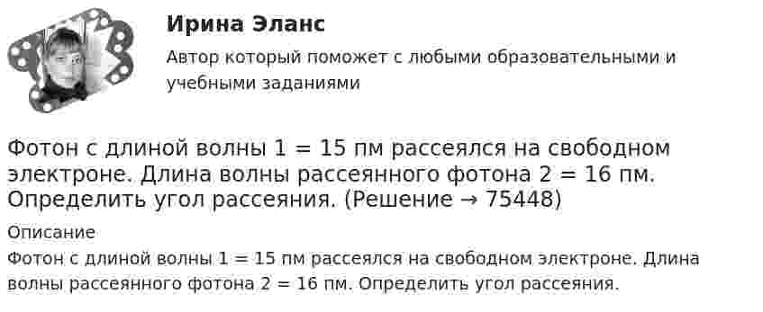      
            Описание
            Фотон с длиной волны 1 = 15 пм рассеялся на свободном электроне. Длина волны рассеянного фотона 2 = 16 пм. Определить угол рассеяния.   
            
            
            Фотон при эффекте Комптона на свободном электроне был рассеян на угол пи/2. Определить импульс P, приобретенный электроном, если энергия фотона до рассеяния была E1 = 1,02 МэВ.Фотон с длиной волны 1 = 15 пм рассеялся на свободном электроне. Длина волны рассеянного фотона 2 = 16 пм. Определить угол  рассеяния.Фотон с длиной волны, равной 1,5с для электрона, при столкновении со свободным покоящимся электроном отдал ему половину своей энергии. Найти угол вылета электрона. Фотон с импульсом pф =1,02 МэВ/с, где с – скорость света, рассеялся на покоившемся свободном электроне, в результате чего его импульс стал равен р'ф =0,255 МэВ/с. Под каким углом рассеялся фотон?Фотон с энергией  0,15 МэВ рассеялся на покоившемся электроне, в результате чего его длина волны изменилась на 3 пм. Найти скорость комптоновского электрона.Фотон с энергией 0,3 МэВ рассеялся на свободном электроне. Энергия рассеяния фотона 0,25 МэВ. Определите угол комптоновского рассеяния. Что будет при уменьшении энергии фотона?Фотон с энергией 1 = 0,51 МэВ был рассеян при эффекте Комптона на свободном электроне на угол  = 180. Определить кинетическую энергию Т электрона отдачи.Фотографика в рекламе (тест с ответами магистратура Синергия)Фотография рабочего времени - это...Фотон выбивает из атома водорода, находящегося в основном состоянии, электрон с кинетической энергией T = 10 эВ. Определить энергию  фотона.Фотон выбивает из атома водорода, находящегося в основном состоянии, электрон с кинетической энергией Г=10эВ. Определить энергию  фотона.Фотон выбивает из атома водорода, находящегося в основном состоянии, электрон с кинетической энергией К = 10 эВ. Определить энергию Еф фотона.Фотон выбивает из атома водорода, находящегося в основном состоянии, электрон с кинетической энергией Т = 10 эВ. Определить энергию фотона. Фотон при эффекте Комптона на свободном электроне был рассеян на угол /2. Определив импульс p ( в МэВ/с ), приобретенный электроном, если энергия фотона до рассеяния была 1=1,02 МэВ. 