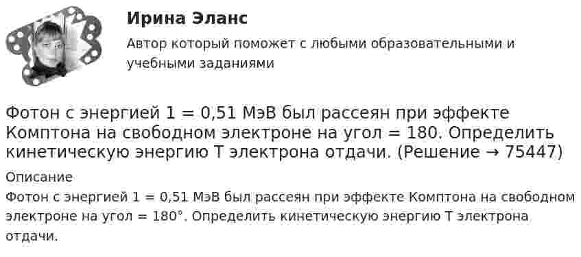      
            Описание
            Фотон с энергией 1 = 0,51 МэВ был рассеян при эффекте Комптона на свободном электроне на угол = 180°. Определить кинетическую энергию Т электрона отдачи.   
            
            
            Фотон с энергией 0,3 МэВ рассеялся на свободном электроне. Энергия рассеяния фотона 0,25 МэВ. Определите угол комптоновского рассеяния. Что будет при уменьшении энергии фотона?Фотон с энергией 1 = 0,51 МэВ был рассеян при эффекте Комптона на свободном электроне на угол  = 180. Определить кинетическую энергию Т электрона отдачи.Фотон с энергией 1 = 0,51 МэВ был рассеян при эффекте Комптона на свободном электроне на угол 180. Определить кинетическую энергию Т электрона отдачи.Фотон с энергией 1 = 0,51 МэВ при рассеянии на свободном электроне потерял половину своей энергии. Определить угол рассеяния .Фотон с энергией 10 эВ выбивает электроны из серебряной пластины. Определить импульс, полученный пластиной, если принять, что направления импульсов фотона и фотоэлектрона перпендикулярны поверхности пластины.Фотон с энергией 10 эВ падает на серебряную пластину и вызывает фотоэффект. Какую задерживающую разность потенциалов нужно приложить, чтобы прекратился фототок?Фотон с энергией 10 эВ падает на серебряную пластину и вызывает фотоэффект. Какую задерживающую разность потенциалов нужно приложить, чтобы прекратился фототок? Фотон выбивает из атома водорода, находящегося в основном состоянии, электрон с кинетической энергией Т = 10 эВ. Определить энергию фотона. Фотон при эффекте Комптона на свободном электроне был рассеян на угол /2. Определив импульс p ( в МэВ/с ), приобретенный электроном, если энергия фотона до рассеяния была 1=1,02 МэВ. Фотон при эффекте Комптона на свободном электроне был рассеян на угол  = /2. Определить импульс р (в МэВ*с), приобретенный электроном, если энергия фотона до рассеяния была 1 = 1,02 МэВ.Фотон при эффекте Комптона на свободном электроне был рассеян на угол пи/2. Определить импульс P, приобретенный электроном, если энергия фотона до рассеяния была E1 = 1,02 МэВ.Фотон с длиной волны 1 = 15 пм рассеялся на свободном электроне. Длина волны рассеянного фотона 2 = 16 пм. Определить угол  рассеяния.Фотон с длиной волны, равной 1,5с для электрона, при столкновении со свободным покоящимся электроном отдал ему половину своей энергии. Найти угол вылета электрона. Фотон с импульсом pф =1,02 МэВ/с, где с – скорость света, рассеялся на покоившемся свободном электроне, в результате чего его импульс стал равен р'ф =0,255 МэВ/с. Под каким углом рассеялся фотон?