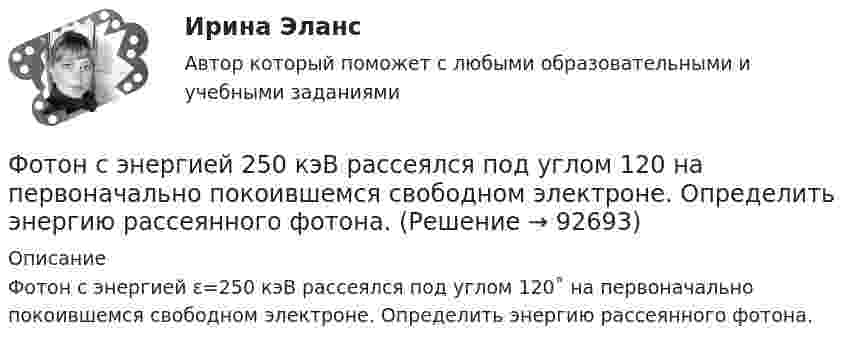      
            Описание
            Фотон с энергией ε=250 кэВ рассеялся под углом 120˚ на первоначально покоившемся свободном электроне. Определить энергию  рассеянного фотона.    
            
            
            Фотон с энергией 10 эВ падает на серебряную пластину и вызывает фотоэффект. Какую задерживающую разность потенциалов нужно приложить, чтобы прекратился фототок? Фотон с энергией 250 кэВ рассеялся под углом 120 на первоначально покоившемся свободном электроне. Определить энергию рассеянного фотона. Фотон с энергией e0 = 10 эВ падает на серебряную пластину и вызывает фотоэффект. Определить импульс p, полученный пластиной, если принять, что направления движения фотона и фотоэлектрона лежат на одной прямой,Фотон с энергией e=0,25 МэВ рассеялся под углом 120 градусов на первоначально покоившемся электроне. Определите кинетическую энергию электрона отдачи.Фотон с энергией E1 = 0,51 МэВ был рассеян при эффекте Комптона на свободном электроне на угол 180 град. Определите кинетическую энергию электрона отдачи.Фотон с энергией E = 10 эВ падает на серебряную пластину и вызывает фотоэффект. Определить импульс p, полученный пластиной, если принять, что направления движения фотона и фотоэлектрона лежат на одной прямой, перпендикулярной поверхности пластинФотон с энергией e = 10 эВ падает на цинковую пластину и вызывает фотоэффект. Определить импульс p, полученный пластиной, если принять, что направления движения фотона и фотоэлектрона лежат на одной прямой, Фотон с импульсом pф =1,02 МэВ/с, где с – скорость света, рассеялся на покоившемся свободном электроне, в результате чего его импульс стал равен р'ф =0,255 МэВ/с. Под каким углом рассеялся фотон?Фотон с энергией  0,15 МэВ рассеялся на покоившемся электроне, в результате чего его длина волны изменилась на 3 пм. Найти скорость комптоновского электрона.Фотон с энергией 0,3 МэВ рассеялся на свободном электроне. Энергия рассеяния фотона 0,25 МэВ. Определите угол комптоновского рассеяния. Что будет при уменьшении энергии фотона?Фотон с энергией 1 = 0,51 МэВ был рассеян при эффекте Комптона на свободном электроне на угол  = 180. Определить кинетическую энергию Т электрона отдачи.Фотон с энергией 1 = 0,51 МэВ был рассеян при эффекте Комптона на свободном электроне на угол 180. Определить кинетическую энергию Т электрона отдачи.Фотон с энергией 1 = 0,51 МэВ при рассеянии на свободном электроне потерял половину своей энергии. Определить угол рассеяния .Фотон с энергией 10 эВ выбивает электроны из серебряной пластины. Определить импульс, полученный пластиной, если принять, что направления импульсов фотона и фотоэлектрона перпендикулярны поверхности пластины.