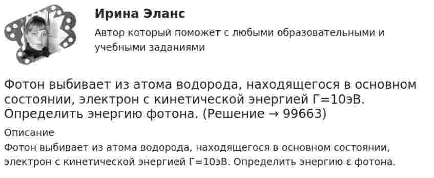      
            Описание
            Фотон выбивает из атома водорода, находящегося в основном состоянии, электрон с кинетической энергией Г=10эВ. Определить энергию ε фотона.   
            
            
            Фотон выбивает из атома водорода, находящегося в основном состоянии, электрон с кинетической энергией T = 10 эВ. Определить энергию  фотона.Фотон выбивает из атома водорода, находящегося в основном состоянии, электрон с кинетической энергией Г=10эВ. Определить энергию  фотона.Фотон выбивает из атома водорода, находящегося в основном состоянии, электрон с кинетической энергией К = 10 эВ. Определить энергию Еф фотона.Фотон выбивает из атома водорода, находящегося в основном состоянии, электрон с кинетической энергией Т = 10 эВ. Определить энергию фотона. Фотон при эффекте Комптона на свободном электроне был рассеян на угол /2. Определив импульс p ( в МэВ/с ), приобретенный электроном, если энергия фотона до рассеяния была 1=1,02 МэВ. Фотон при эффекте Комптона на свободном электроне был рассеян на угол  = /2. Определить импульс р (в МэВ*с), приобретенный электроном, если энергия фотона до рассеяния была 1 = 1,02 МэВ.Фотон при эффекте Комптона на свободном электроне был рассеян на угол пи/2. Определить импульс P, приобретенный электроном, если энергия фотона до рассеяния была E1 = 1,02 МэВ.Формы соучастия по уголовному правуФормы участия представителей общественных организаций и трудовых  коллективов в осуществлении правосудияФосфат натрия Na3PO4 диссоциирует следующим образом: …Фотограмметрия и дистанционное зондирование (тест с ответами) 56 вопросов 88%ФотографикаФотографика( 3 семестр) 2022 (83 -100)Фотографика в рекламе (тест с ответами магистратура Синергия)