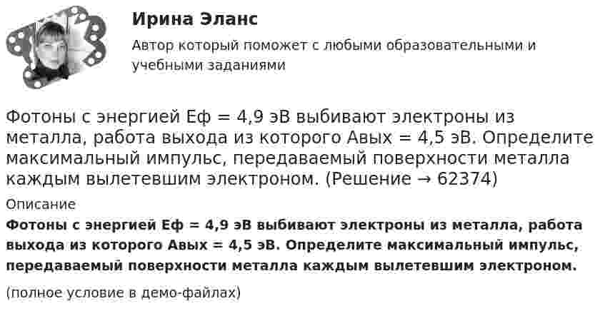     
            Описание
            Фотоны с энергией Eф = 4,9 эВ выбивают электроны из металла, работа выхода из которого Aвых = 4,5 эВ. Определите максимальный импульс, передаваемый поверхности металла каждым вылетевшим электроном.(полное условие в демо-файлах)   
            
            
            Фотоны с энергией e = 5 эВ вырывают фотоэлектроны с поверхности серебра. Определить максимальный импульс pmax, передаваемый поверхности этого металла при вылете каждого электрона.Фотоны с энергией Eф = 4,9 эВ выбивают электроны из металла, работа выхода из которого Aвых = 4,5 эВ. Определите максимальный импульс, передаваемый поверхности металла каждым вылетевшим электроном.Фотоны с энергией Wф = 4,9 эВ вырывают электроны из металла с работой выхода A = 4,5 эВ. Найти максимальный импульс pmax, передаваемый поверхности металла при вылете каждого электрона.Фотоны с энергией Е = 4,9 эВ вырывают электроны из металла с работой выхода А = 4,5 эВ. Найдите максимальный импульс Pmax, передаваемый поверхности металла при вылете каждого электрона.ФОТ преобразование в плоскую таблицуФПТ Статистика Вариант 11 (теория + 9 задач) Средняя величина как обобщающая характеристика совокупностиФПТ Статистика Вариант 6 (теория + 9 задач) Статистическое наблюдениеФотон с энергией 250 кэВ рассеялся под углом 120 на первоначально покоившемся свободном электроне. Определить энергию рассеянного фотона. Фотон с энергией e0 = 10 эВ падает на серебряную пластину и вызывает фотоэффект. Определить импульс p, полученный пластиной, если принять, что направления движения фотона и фотоэлектрона лежат на одной прямой,Фотон с энергией e=0,25 МэВ рассеялся под углом 120 градусов на первоначально покоившемся электроне. Определите кинетическую энергию электрона отдачи.Фотон с энергией E1 = 0,51 МэВ был рассеян при эффекте Комптона на свободном электроне на угол 180 град. Определите кинетическую энергию электрона отдачи.Фотон с энергией E = 10 эВ падает на серебряную пластину и вызывает фотоэффект. Определить импульс p, полученный пластиной, если принять, что направления движения фотона и фотоэлектрона лежат на одной прямой, перпендикулярной поверхности пластинФотон с энергией e = 10 эВ падает на цинковую пластину и вызывает фотоэффект. Определить импульс p, полученный пластиной, если принять, что направления движения фотона и фотоэлектрона лежат на одной прямой, Фотон с энергией, равной энергии покоя электрона, рассеялся на угол 90 на первоначально покоившемся электроне. Какую энергию получил электрон отдачи? 