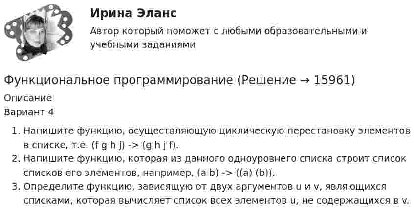      
          Описание
          Вариант 4	Напишите функцию, осуществляющую циклическую перестановку элементов в списке, т.е. (f g h j) -> (g h j f).Напишите функцию, которая из данного одноуровнего списка строит список списков его элементов, например, (a b) -> ((a) (b)).Определите функцию, зависящую от двух аргументов u и v, являющихся списками, которая вычисляет список всех элементов u, не содержащихся в v.  
            
            
            Функциональное программированиеФункциональное программированиеФункциональное программированиеФункциональное программирование (Росдистант, практические работы)Функционально-стоимостной анализ – эффективный инструмент управленческого  учетаФункциональные свойства товара обусловлены …Функциональные стили современнго русского языкаФункции написание кода по числам простым и отрицательным. Программирование Функции оборотных активовФункции по организации антикоррупционной деятельности в государственном органе могут быть возложены:Функции руководителей предприятия заключаются в принятии решений и обеспечении их выполнения, функции специалистов состоят в ...Функции спроса и предложения имеют вид: Р = 42–Q; P = 2Q, где Р – цена продукции (руб.), Q – количество (тыс. шт.).Функции Центрального Банка России и его Функциональная группа альдегидов называется …
