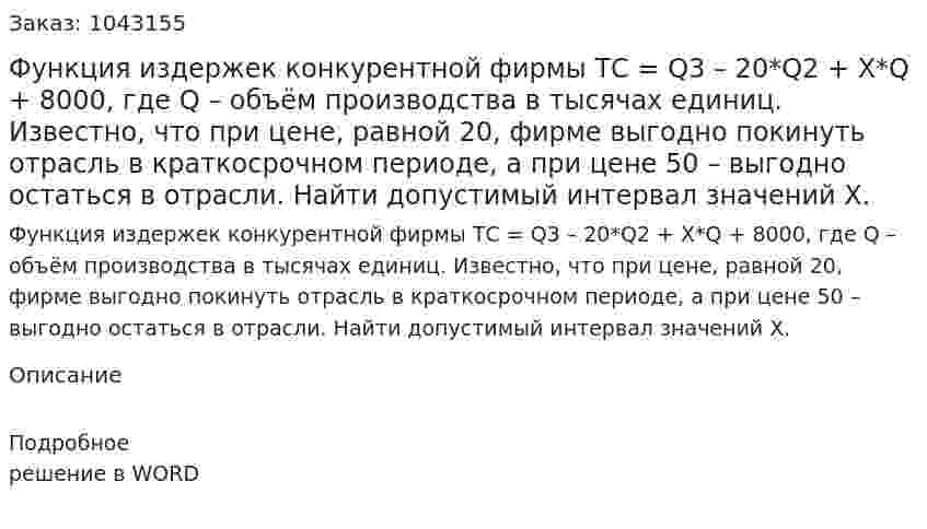 Функция издержек конкурентной фирмы ТС = Q3 – 20*Q2 + X*Q + 8000, где  Q – объём производства в тысячах единиц.  Известно, что при цене, равной 20, фирме выгодно покинуть отрасль в краткосрочном периоде, а при цене 50 – выгодно остаться в отрасли.  Найти допустимый интервал значений Х. 