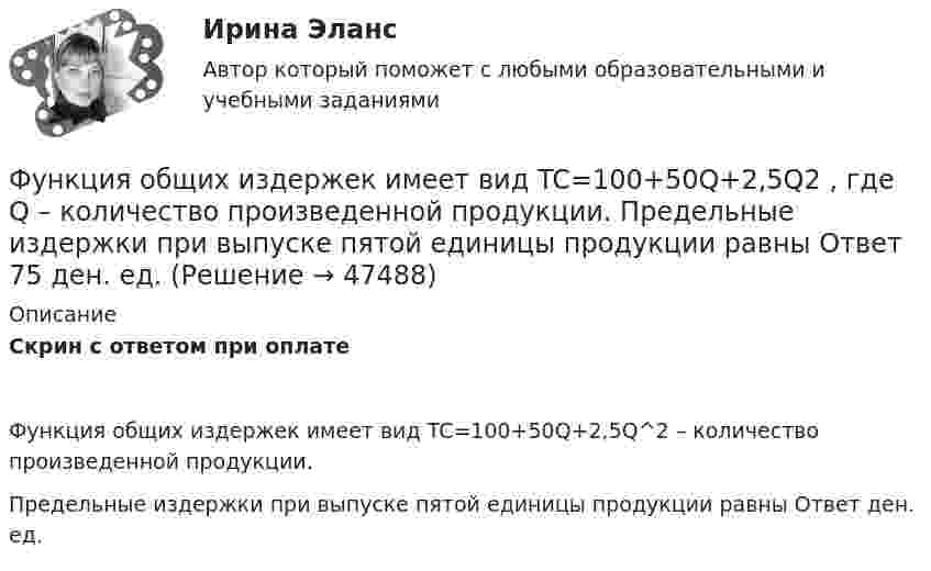     
            Описание
            Скрин с ответом при оплатеФункция общих издержек имеет вид TC=100+50Q+2,5Q^2  – количество произведенной продукции.Предельные издержки при выпуске пятой единицы продукции равны Ответ ден. ед.  
            
            
            Функция общих издержек имеет вид TC=100+50Q+2,5Q2, где Q-количество произведенной продукции. Предельные издержки при выпуске пятой единицы продукции равны____ден едФункция общих издержек имеет вид TC=100+50Q+2,5Q2 , где Q  – количество произведенной продукции.  Предельные издержки при выпуске пятой единицы продукции равны Ответ 75   ден. ед.Функция общих издержек имеет вид TC=200+4Q+1,5Q2 , где Q  – количество произведенной продукции. Линия средних переменных издержек…Функция переменных издержек имеет вид VC=12Q+0,5Q2 , где Q  – количество произведенной проФункция переменных издержек имеет вид VC=12Q+0,5Q2 , где Q  – количество произведенной продукции. Средние переменные издержки при выпуске 10 ед. продукции…Функция подготовки и принятия управленческого решенияФункция потребления имеет вид C=60+0,75Y. Если доход вырастет с 1000 ден. ед. до 2000 ден. ед., то автономное потребление…Функциями стратегического планирования являются:Функциями электронного документооборота являются такие, как ... (укажите 4 варианта ответа)Функция мотивации персонала в выполнении принятых решений. Сущность процессуальных теорий мотивации… функция налоговой системы направлена на возможность государства контролировать финансовую деятельность налогоплательщиков, в том числе их доходы и расходыФункция общей полезности для потребителя имеет вид TU=25Q-0,5Q2 , где Q  – количество блага в штуках.  Максимальное значение общей полезности (в ютилах) достигается при потреблении Ответ  единицФункция общей полезности для потребителя имеет вид TU=40Q−4Q2 , где Q  – количество блага в штуках. Предельная полезность (в ютилах) пятой единицы блага будет…Функция общей полезности набора, состоящего из двух благ, для потребителя имеет вид TU=2xy , где x  – количество яблок, y  – количество груш. Цена 1 яблока равна 5 ден. ед., а 1 груши – 4 ден. ед.