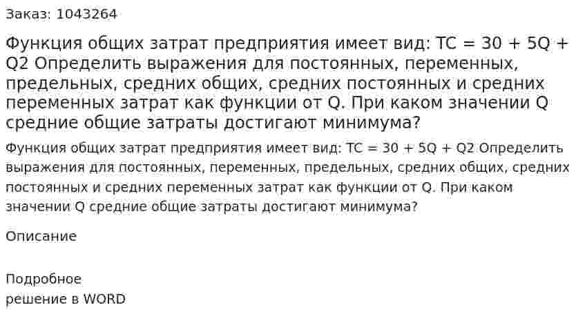 Функция общих затрат предприятия имеет вид:  TC = 30 + 5Q + Q2 Определить выражения для постоянных, переменных, предельных, средних общих, средних постоянных и средних переменных затрат как функции от Q. При каком значении Q средние общие затраты достигают минимума? 
