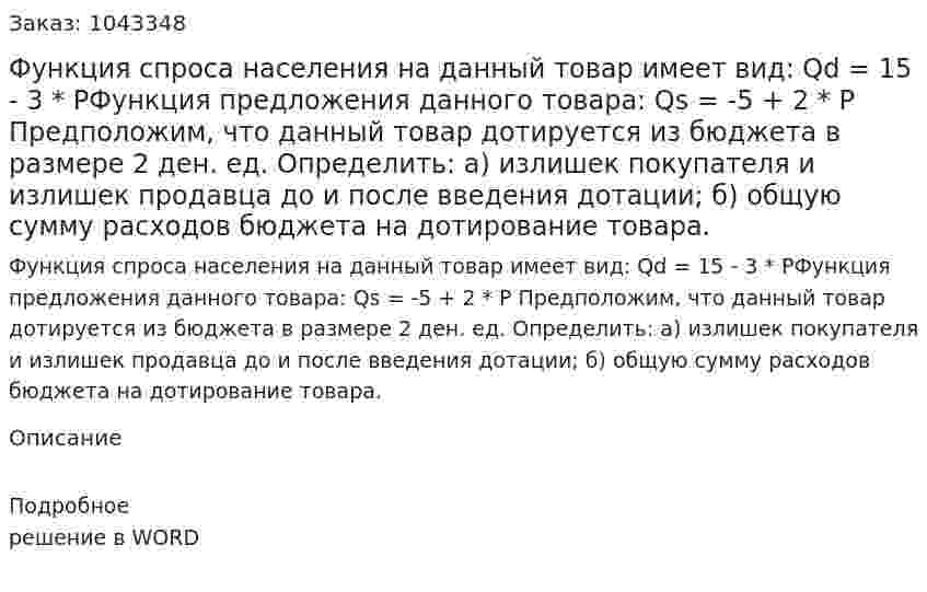 Функция спроса населения на данный товар имеет вид:  Qd = 15 - 3 * PФункция предложения данного товара:  Qs = -5 + 2 * P Предположим, что данный товар дотируется из бюджета в размере 2 ден. ед.  Определить:  а) излишек покупателя и излишек продавца до и после введения дотации;  б) общую сумму расходов бюджета на дотирование товара. 