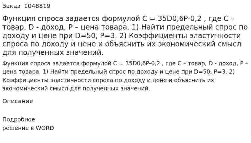 Функция спроса задается формулой C = 35D0,6P-0,2 , где С – товар, D - доход, Р – цена товара.  1) Найти предельный спрос по доходу и цене при D=50, Р=3.  2) Коэффициенты эластичности спроса по доходу и цене и объяснить их экономический смысл для полученных значений.  