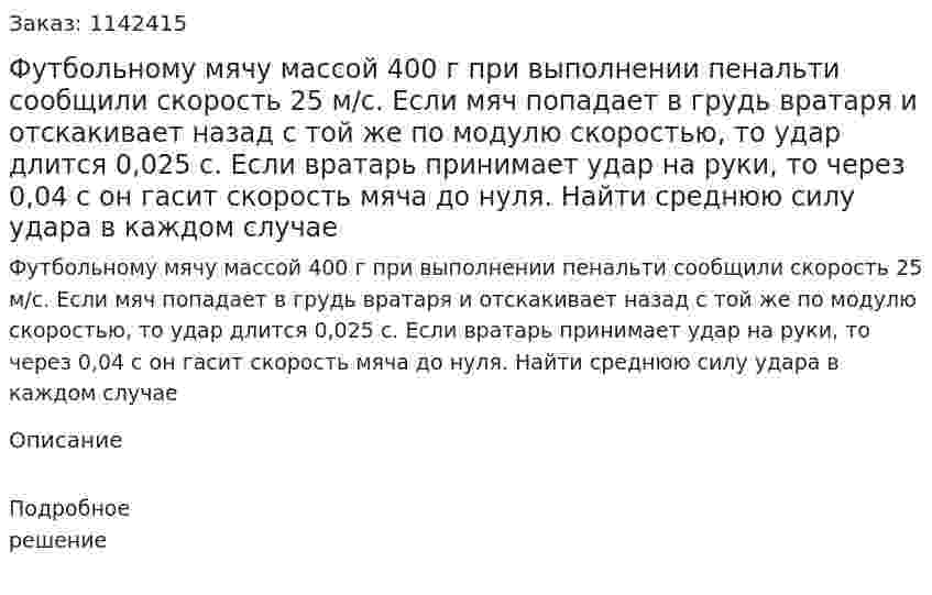 Футбольному мячу массой 400 г при выполнении пенальти сообщили скорость 25 м/с. Если мяч попадает в грудь вратаря и отскакивает назад с той же по модулю скоростью, то удар длится 0,025 с. Если вратарь принимает удар на руки, то через 0,04 с он гасит скорость мяча до нуля. Найти среднюю силу удара в каждом случае 