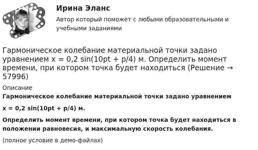     
            Описание
            Гармоническое колебание материальной точки задано уравнениемx = 0,2 sin(10pt + p/4) м.Определить момент времени, при котором точка будет находиться в положении равновесия, и максимальную скорость колебания.(полное условие в демо-файлах)   
            
            
            Гармонические колебанияГармоническое колебание материальной точки задано уравнением  x = 0,2 sin(10pt + p/4) м.  Определить момент времени, при котором точка будет находитьсяГармоническое колебание описывается уравнением:  x = 2 sin(p/2 t + p/4).  Записать уравнение колебаний скорости и ускорения тела.Гармоническое колебание происходит по закону  s = 0,5 sin(10пt + п/2).  Определить амплитуду, частоту, период и начальную фазу колебания.Гармоническое колебание точки имеет вид:  x = A sin(2п/Т t).  Через какую долю периода скорость точки будет равна её максимальной скорости?Гарри Поттер не просто сказка для взрослых - Книга имела огромный успехГ. Гегель выделяет три основных момента гражданского общества, в числе которых - ... (укажите 3 варианта ответа)Газ, являясь рабочим веществом в цикле Карно, получил от теплоотдатчика теплоту Q1 = 4,38 кДж и совершил работу A = 2,4 кДж. Определить температуру теплоотдатчика, если температура теплоприёмника T2 = 273 К.Гай Кавасаки предложил правило 10-20-30 для создания презентаций в PowerPoint, в котором число 10 обозначает ...Галерист предлагает модератору встретиться после организованного им поэтического вечера в рамках выставки. Какой тип сигнала принадлежности по Койлу преобладает в предложении галериста?Галлюцинация  Бывает, занесёт нелёгкая водительская судьбаГальванический элемент даёт во внешнем сопротивлении 4 Ом ток 0,2 А. Если внешнее сопротивление 7 Ом, элемент даёт ток 0,14 А. Какой ток он даёт, если его замкнуть накоротко?Гальванический элемент даёт на внешнее сопротивление 0,5 Ом силу тока 0,2 А. Если внешнее сопротивление заменить на 0,8 Ом, то ток в цепи 0,15 А. Определите силу тока короткого замыкания.Гарантии и компенсации в трудовом праве (53 вопроса)