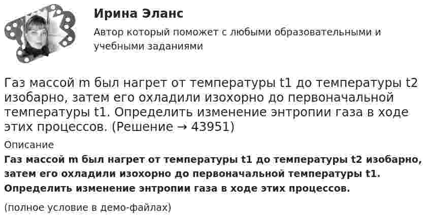     
            Описание
            Газ массой m был нагрет от температуры t1 до температуры t2 изобарно, затем его охладили изохорно до первоначальной температуры t1. Определить изменение энтропии газа в ходе этих процессов.(полное условие в демо-файлах)  
            
            
            Газ массой 117 г находится в сосуде вместимостью 10 л. Концентрация молекул газа n = 2,2·1026 м-3. Какой это газ?Газ массой m был нагрет от температуры t1 до температуры t2 изобарно, затем его охладили изохорно до первоначальной температуры t1. Определить изменение энтропии газа в ходе этих процессов.Газ массой m занимает объём V1 и находится под давлением p1. Газ был нагрет сначала при постоянном давлении до объёма V2, а затем при постоянном объёме до давления p2. Найти изменение внутренней энергии газа,Газ массой m нагревают при постоянном давлении от Т1 до Т2. Определите количество теплоты, поглощённое газом, изменение внутренней энергии и работу расширения газа.Газ массой М имеет начальные параметры – давление р1 и температуру t1. После политропного изменения состояния объем газа стал V2, а давление р2пол. Определите характер процесса (расширение или сжатие газа), показатель политропы n, Газ молярной массой M находится при температуре T. Определить:  1) наиболее вероятную скорость молекул газа uв;  2) среднюю арифметическую скорость ;Газ молярной массой M сжимают изотермически при температуре T от давления p1 до давления p2. Определить:  1) изменение внутренней энергии газа DU;  2) работу сжатия A;Газ занимает объём 12 л при давлении 0,2 МПа. Определить работу, совершённую газом, если он изобарно нагревается от 300 до 348 К.Газ занимает объём V = 1 л под давлением p = 0,2 МПа. Определить кинетическую энергию поступательного движения всех молекул, находящихся в данном объёме.Газ занимает объём V = 1 л под давлением p = 2 атм. Определить кинетическую энергию поступательного движения всех молекул, находящихся в данном объёме.Газ занимал объём 12,32 л. Его охладили при постоянном давлении на 45 К и объём стал равен 10,52 л. Какова была первоначальная температура газа?Газ, занимающий объём 20 л под давлением 1 МПа, был изобарно нагрет от 323 до 473 К. Найти работу расширения газа.Газ, занимающий объём V = 0,39 м3 при давлении p = 1,55·105 Па, изотермически увеличивает объём в 10 раз, затем изохорически нагревается до первоначального давления. При этом газу сообщено Q = 1,5·106 Дж теплотыГаз изотермически сжали от первоначального объёма V1 = 0,15 м3 до V2 = 0,1 м3. Давление при этом повысилось на Dp = 20 Па. Каково было первоначальное давление газа?