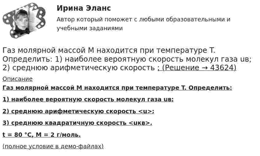     
            Описание
            Газ молярной массой M находится при температуре T. Определить:1) наиболее вероятную скорость молекул газа uв;2) среднюю арифметическую скорость <u>;3) среднюю квадратичную скорость <uкв>.t = 80 °C, M = 2 г/моль.(полное условие в демо-файлах)  
            
            
            Газ массой М имеет начальные параметры – давление р1 и температуру t1. После политропного изменения состояния объем газа стал V2, а давление р2пол. Определите характер процесса (расширение или сжатие газа), показатель политропы n, Газ молярной массой M находится при температуре T. Определить:  1) наиболее вероятную скорость молекул газа uв;  2) среднюю арифметическую скорость ;Газ молярной массой M сжимают изотермически при температуре T от давления p1 до давления p2. Определить:  1) изменение внутренней энергии газа DU;  2) работу сжатия A;Газ, находившийся при температуре t1 = 17 °C, нагрели при неизменном давлении так, что его объём утроился. Определить конечную температуру t2 газа.  307 °CГаз находится в 10-литровом сосуде при нормальных условиях. Вакуумный насос может откачать газ до давления 10-6 атм. Сколько молекул будет откачано из сосуда? Сколько их останется в сосуде?Газ находится в вертикальном цилиндре при температуре 300 К под невесомым поршнем площадью 0,012 м2. На поршень кладут гирю, и он опускается. Какова масса гири, если при нагревании до 360 К поршень оказался на той же высоте?Газ находится в сосуде при давлении 2·105 Па и температуре 27 °C. После нагревания на 50 °C в сосуде осталась половина газа. Определить установившееся давление.Газ, занимающий объём 20 л под давлением 1 МПа, был изобарно нагрет от 323 до 473 К. Найти работу расширения газа.Газ, занимающий объём V = 0,39 м3 при давлении p = 1,55·105 Па, изотермически увеличивает объём в 10 раз, затем изохорически нагревается до первоначального давления. При этом газу сообщено Q = 1,5·106 Дж теплотыГаз изотермически сжали от первоначального объёма V1 = 0,15 м3 до V2 = 0,1 м3. Давление при этом повысилось на Dp = 20 Па. Каково было первоначальное давление газа?Газ имеет плотность r = 1,4 кг/м3 при температуре T = 600 К и давлении P = 2,5 атм. Определить, какой газ находится в сосуде.Газ массой 117 г находится в сосуде вместимостью 10 л. Концентрация молекул газа n = 2,2·1026 м-3. Какой это газ?Газ массой m был нагрет от температуры t1 до температуры t2 изобарно, затем его охладили изохорно до первоначальной температуры t1. Определить изменение энтропии газа в ходе этих процессов.Газ массой m занимает объём V1 и находится под давлением p1. Газ был нагрет сначала при постоянном давлении до объёма V2, а затем при постоянном объёме до давления p2. Найти изменение внутренней энергии газа,