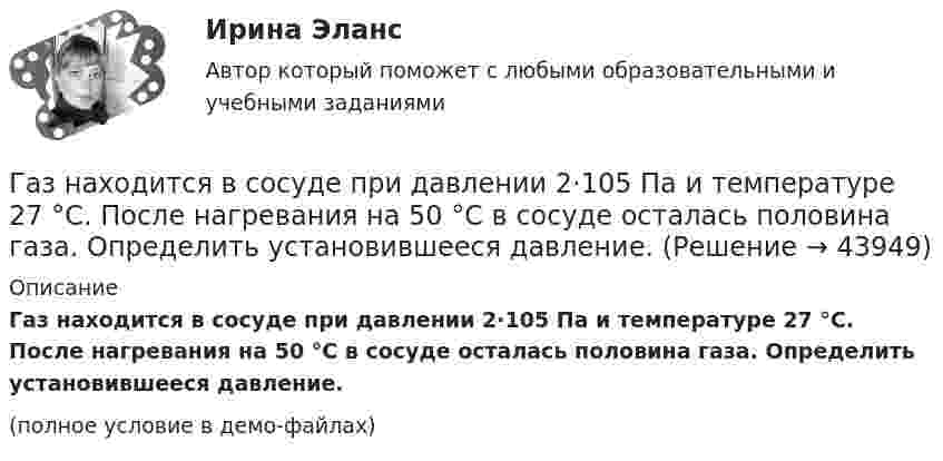     
            Описание
            Газ находится в сосуде при давлении 2·105 Па и температуре 27 °C. После нагревания на 50 °C в сосуде осталась половина газа. Определить установившееся давление.(полное условие в демо-файлах)  
            
            
            Газ находится в вертикальном цилиндре при температуре 300 К под невесомым поршнем площадью 0,012 м2. На поршень кладут гирю, и он опускается. Какова масса гири, если при нагревании до 360 К поршень оказался на той же высоте?Газ находится в сосуде при давлении 2·105 Па и температуре 27 °C. После нагревания на 50 °C в сосуде осталась половина газа. Определить установившееся давление.Газ, находящийся под давлением 1,4∙105 Па, имеет температуру 400 К. Определить концентрацию газа.Газ объёмом 8,3 л находится в баллоне при температуре 127 °C и давлении 100 кПа. Какое количество вещества содержится в газе?Газовая постоянная смеси определяется из выражения ТулГУГазовая смесь азота (mN2 = 28·10-3 кг/моль) и кислорода (mO2 = 32·10-3 кг/моль) под давлением 1 МПа. Считая, что масса кислорода составляет 20 % массы смеси, определить давления азота и кислорода.Газовая смесь состоит азота, углекислого газа, сероводорода, метана, этана, пропана, изо-бутана и н-бутана. Смесь находится при нормальных условиях. Найти: общую массу смеси, массовый и мольный состав смеси с точностью до 1-ой десятой процента. Газ массой m был нагрет от температуры t1 до температуры t2 изобарно, затем его охладили изохорно до первоначальной температуры t1. Определить изменение энтропии газа в ходе этих процессов.Газ массой m занимает объём V1 и находится под давлением p1. Газ был нагрет сначала при постоянном давлении до объёма V2, а затем при постоянном объёме до давления p2. Найти изменение внутренней энергии газа,Газ массой m нагревают при постоянном давлении от Т1 до Т2. Определите количество теплоты, поглощённое газом, изменение внутренней энергии и работу расширения газа.Газ массой М имеет начальные параметры – давление р1 и температуру t1. После политропного изменения состояния объем газа стал V2, а давление р2пол. Определите характер процесса (расширение или сжатие газа), показатель политропы n, Газ молярной массой M находится при температуре T. Определить:  1) наиболее вероятную скорость молекул газа uв;  2) среднюю арифметическую скорость ;Газ молярной массой M сжимают изотермически при температуре T от давления p1 до давления p2. Определить:  1) изменение внутренней энергии газа DU;  2) работу сжатия A;Газ, находившийся при температуре t1 = 17 °C, нагрели при неизменном давлении так, что его объём утроился. Определить конечную температуру t2 газа.  307 °C