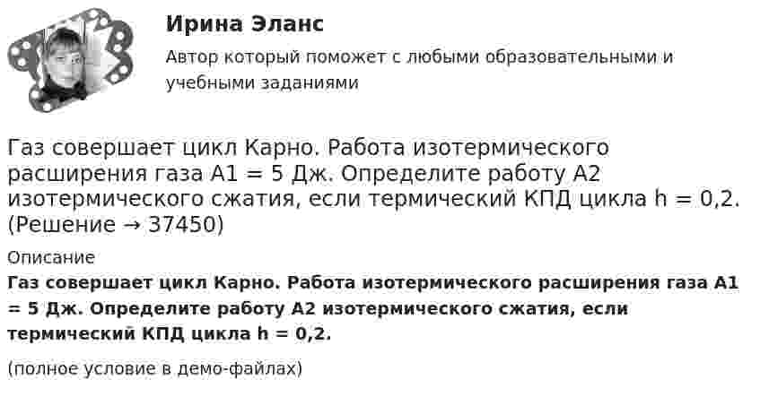     
          Описание
          Газ совершает цикл Карно. Работа изотермического расширения газа A1 = 5 Дж. Определите работу A2 изотермического сжатия, если термический КПД цикла h = 0,2.(полное условие в демо-файлах)  
            
            
            Газ совершает цикл Карно. Абсолютная температура холодильника T2 = 290 К. Во сколько раз увеличится к.п.д. h цикла, если температура нагревателя повысится от T`1 = 400 К до T``1 = 600 К?Газ совершает цикл Карно. Работа изотермического расширения газа A1 = 5 Дж. Определите работу A2 изотермического сжатия, если термический КПД цикла h = 0,2.Газ совершает цикл Карно. Температура нагревателя 200 °C, охладителя +10 °C. При изотермическом расширении газ совершил работу 100 Дж. Определить термический КПД цикла, а также количество теплоты, которое газ отдаёт охладителю Газ совершает цикл Карно. Температура нагревателя T1 = 475 К, охладителя T2 = 260 К. При изотермическом расширении газ совершил работу A = 100 Дж. Определить термический к.п.д. h цикла, а также теплоту Q2,Газ совершает цикл Карно. Температура охладителя T2 = 273 К. Какова температура нагревателя, если за счёт каждой килокалории теплоты, полученной от нагревателя, газ совершает работу A = 1,2 кДж?Газ совершает цикл Карно. Температура теплоотдатчика в три раза выше температуры теплоприёмника. Теплоотдатчик передал газу Q1 = 41,9 кДж теплоты. Какую работу совершил газ?Газ, совершающий цикл Карно, 2/3 теплоты, полученной от нагревателя, отдаёт холодильнику. Температура холодильника T2 = 280 К. Определить:Газ при давлении 200 кПа и температуре 15 °C имеет объём 5 л. Чему равен объём газа этой массы при нормальных условиях?Газ при давлении 8 атм и температуре 12 °С занимает объём 855 л. Каково будет давление, если эта же масса газа при температуре 47 °C займёт объём 800 л?Газ при постоянном давлении был нагрет от 7 °C до 107 °C. Определить работу изобарического расширения газа, если в начале нагревания газ занимал объём 8 м3 при давлении 0,5 МПа.Газ расширился изотермически так, что его объём V возрос в 5 раз, а приращение энтропии DS составило 150 Дж/К. Найти количество вещества v этого газа.Газ расширяется адиабатически, причём объём его увеличивается вдвое, а термодинамическая температура падает в 1,32 раза. Какое число степеней свободы i имеют молекулы?Газ сжат изотермически от объёма 6 л до объёма 4 л. Давление газа при этом увеличилось на 0,75 атм. Каким было первоначальное давление газа?  1,5 атмГаз сжат изотермически от объёма 8 л до объёма 6 л. Давление при этом возросло на 4·103 Н/м2. Каким было первоначальное давление?