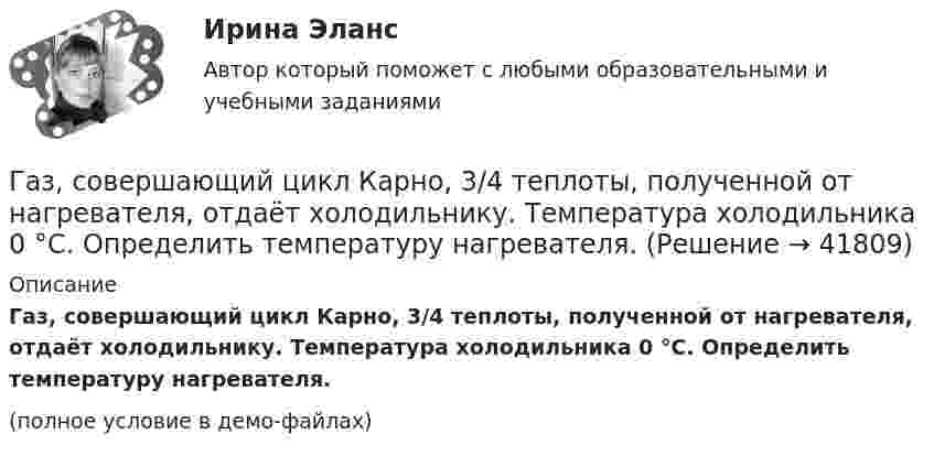     
          Описание
          Газ, совершающий цикл Карно, 3/4 теплоты, полученной от нагревателя, отдаёт холодильнику. Температура холодильника 0 °C. Определить температуру нагревателя.(полное условие в демо-файлах)  
            
            
            Газ, совершающий цикл Карно, 2/3 теплоты, полученной от нагревателя, отдаёт холодильнику. Температура холодильника T2 = 280 К. Определить:Газ, совершающий цикл Карно, 3/4 теплоты, полученной от нагревателя, отдаёт холодильнику. Температура холодильника 0 °C. Определить температуру нагревателя.Газ, совершающий цикл Карно, за счёт каждой килокалории теплоты, получаемой от нагревателя, совершает работу 598 Дж. Каков кпд этого цикла? Во сколько раз абсолютная температура нагревателя больше абсолютной температуры охладителя?Газ, совершающий цикл Карно, КПД которого равен h = 25 %, при изотермическом расширении производит работу 240 Дж. Какова работа, совершаемая газом при изотермическом сжатии?Газ, совершающий цикл Карно, отдал охладителю 67 % теплоты, полученной от нагревателя. Определить температуру T2 охладителя, если температура нагревателя T1 = 430 К.Газ, совершающий цикл Карно, отдал теплоприемнику 67% теплоты, полученной от теплоотдатчика. Определить температуру T2 теплоприемника, если температура теплоотдатчика T1 = 430 К.Газ, совершающий цикл Карно, отдал теплоприёмнику 67 % теплоты, полученной от теплоотдатчика. Определить температуру T2 теплоприёмника, если температура теплоотдатчика T1 = 430 К.Газ сжат изотермически от объёма 8 л до объёма 6 л. Давление при этом возросло на 4·103 Н/м2. Каким было первоначальное давление?Газ сначала был нагрет изобарно так, что его объём увеличился в 4 раза, затем изохорно охлаждён так, что давление уменьшилось в 4 раза. Определить изменение энтропии для одного киломоля газа.Газ совершает цикл Карно. Абсолютная температура холодильника T2 = 290 К. Во сколько раз увеличится к.п.д. h цикла, если температура нагревателя повысится от T`1 = 400 К до T``1 = 600 К?Газ совершает цикл Карно. Работа изотермического расширения газа A1 = 5 Дж. Определите работу A2 изотермического сжатия, если термический КПД цикла h = 0,2.Газ совершает цикл Карно. Температура нагревателя 200 °C, охладителя +10 °C. При изотермическом расширении газ совершил работу 100 Дж. Определить термический КПД цикла, а также количество теплоты, которое газ отдаёт охладителю Газ совершает цикл Карно. Температура нагревателя T1 = 475 К, охладителя T2 = 260 К. При изотермическом расширении газ совершил работу A = 100 Дж. Определить термический к.п.д. h цикла, а также теплоту Q2,Газ совершает цикл Карно. Температура охладителя T2 = 273 К. Какова температура нагревателя, если за счёт каждой килокалории теплоты, полученной от нагревателя, газ совершает работу A = 1,2 кДж?