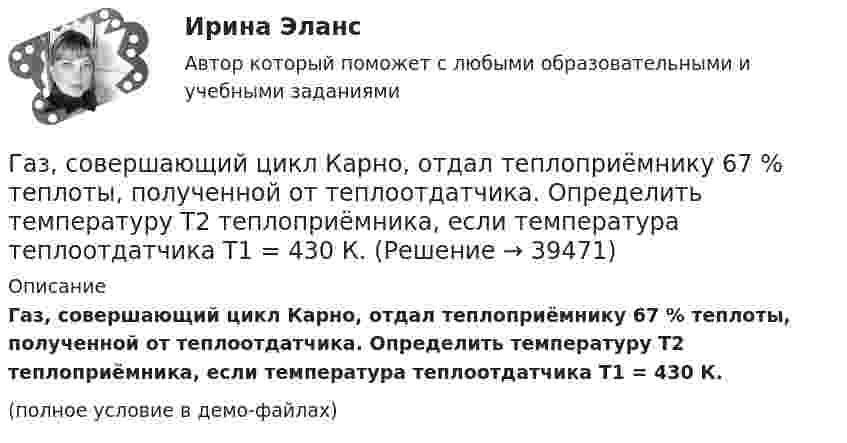     
          Описание
          Газ, совершающий цикл Карно, отдал теплоприёмнику 67 % теплоты, полученной от теплоотдатчика. Определить температуру T2 теплоприёмника, если температура теплоотдатчика T1 = 430 К.(полное условие в демо-файлах)  
            
            
            Газ, совершающий цикл Карно, отдал теплоприемнику 67% теплоты, полученной от теплоотдатчика. Определить температуру T2 теплоприемника, если температура теплоотдатчика T1 = 430 К.Газ, совершающий цикл Карно, отдал теплоприёмнику 67 % теплоты, полученной от теплоотдатчика. Определить температуру T2 теплоприёмника, если температура теплоотдатчика T1 = 430 К.Газ, совершающий цикл Карно, отдал теплоприёмнику теплоту Q2 = 14 кДж. Определить температуру T1 теплоотдатчика, если при температуре теплоприёмника T2 = 280 К работа цикла A = 6 кДж.Газ, совершающий цикл Карно, отдал теплоприемнику теплоту Q2 = 14 кДж. Определить температуру Т1 теплоотдатчика, если при температуре теплоприемника T2 = 280 К работа цикла A = 6 кДж.Газ, совершающий цикл Карно, отдал холодильнику 67 % теплоты, полученной от нагревателя. Определить температуру холодильника, если температура нагревателя 430 К.Газ, совершающий цикл Карно, отдал холодильнику теплоту Q2 = 14 кДж. Определите температуру T1 нагревателя, если при температуре холодильника T2 = 280 К работа цикла W = 6 кДж.Газ, совершающий цикл Карно, получает от нагревателя теплоту Q = 42 кДж. Какую работу совершает газ, если абсолютная температура T1 нагревателя в три раза выше, чем температура T2 охладителя?Газ совершает цикл Карно. Температура нагревателя T1 = 475 К, охладителя T2 = 260 К. При изотермическом расширении газ совершил работу A = 100 Дж. Определить термический к.п.д. h цикла, а также теплоту Q2,Газ совершает цикл Карно. Температура охладителя T2 = 273 К. Какова температура нагревателя, если за счёт каждой килокалории теплоты, полученной от нагревателя, газ совершает работу A = 1,2 кДж?Газ совершает цикл Карно. Температура теплоотдатчика в три раза выше температуры теплоприёмника. Теплоотдатчик передал газу Q1 = 41,9 кДж теплоты. Какую работу совершил газ?Газ, совершающий цикл Карно, 2/3 теплоты, полученной от нагревателя, отдаёт холодильнику. Температура холодильника T2 = 280 К. Определить:Газ, совершающий цикл Карно, 3/4 теплоты, полученной от нагревателя, отдаёт холодильнику. Температура холодильника 0 °C. Определить температуру нагревателя.Газ, совершающий цикл Карно, за счёт каждой килокалории теплоты, получаемой от нагревателя, совершает работу 598 Дж. Каков кпд этого цикла? Во сколько раз абсолютная температура нагревателя больше абсолютной температуры охладителя?Газ, совершающий цикл Карно, КПД которого равен h = 25 %, при изотермическом расширении производит работу 240 Дж. Какова работа, совершаемая газом при изотермическом сжатии?